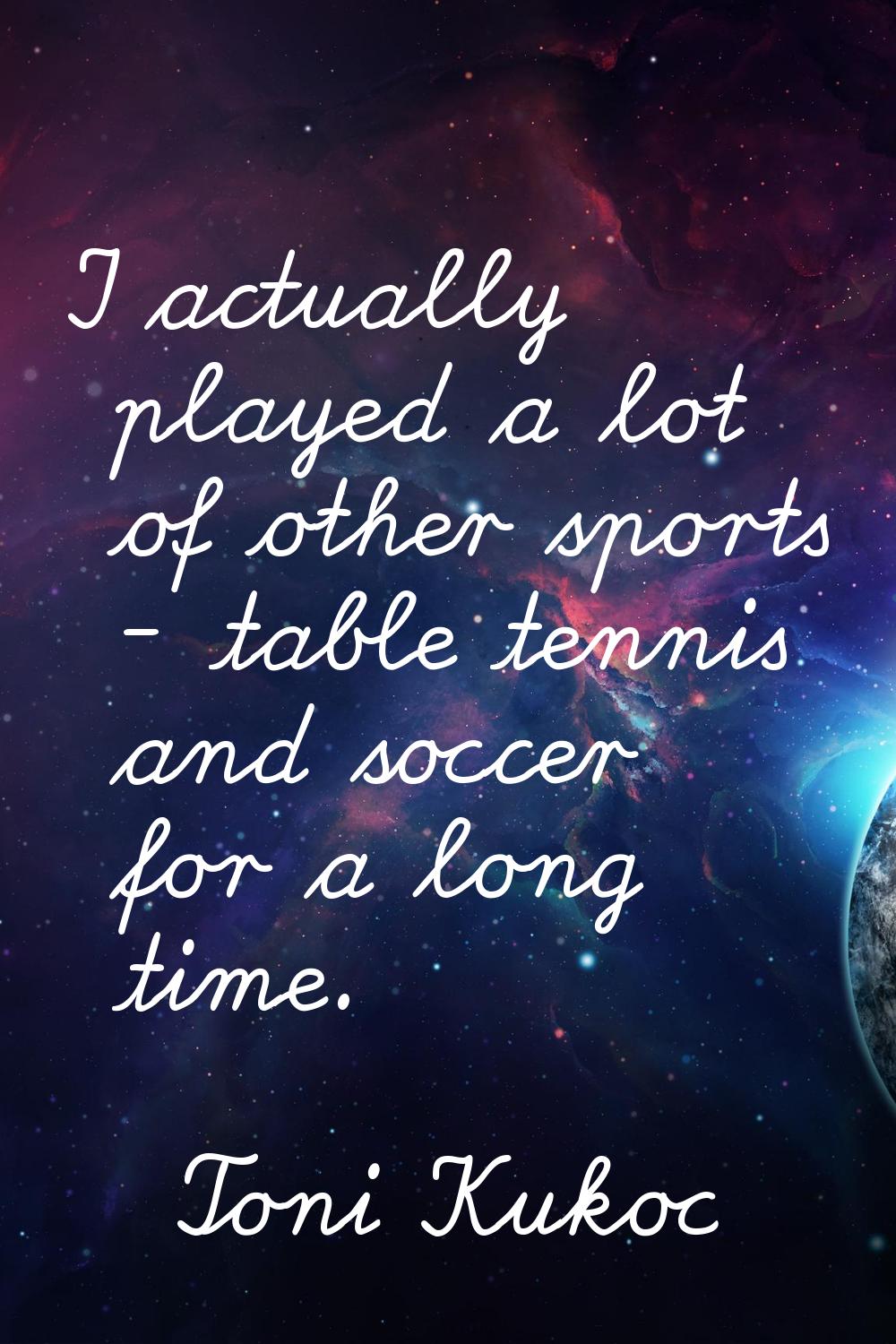 I actually played a lot of other sports - table tennis and soccer for a long time.