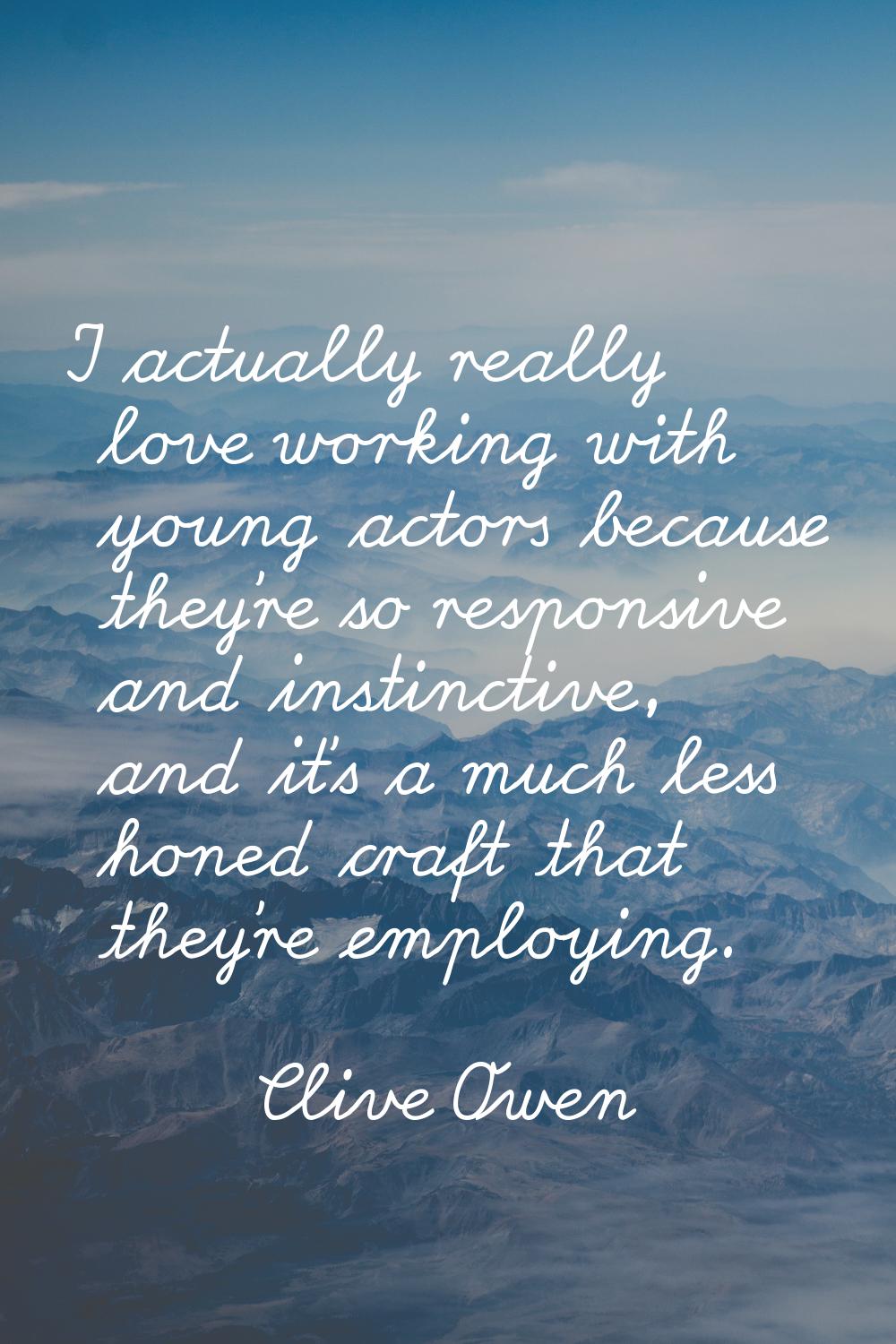 I actually really love working with young actors because they're so responsive and instinctive, and