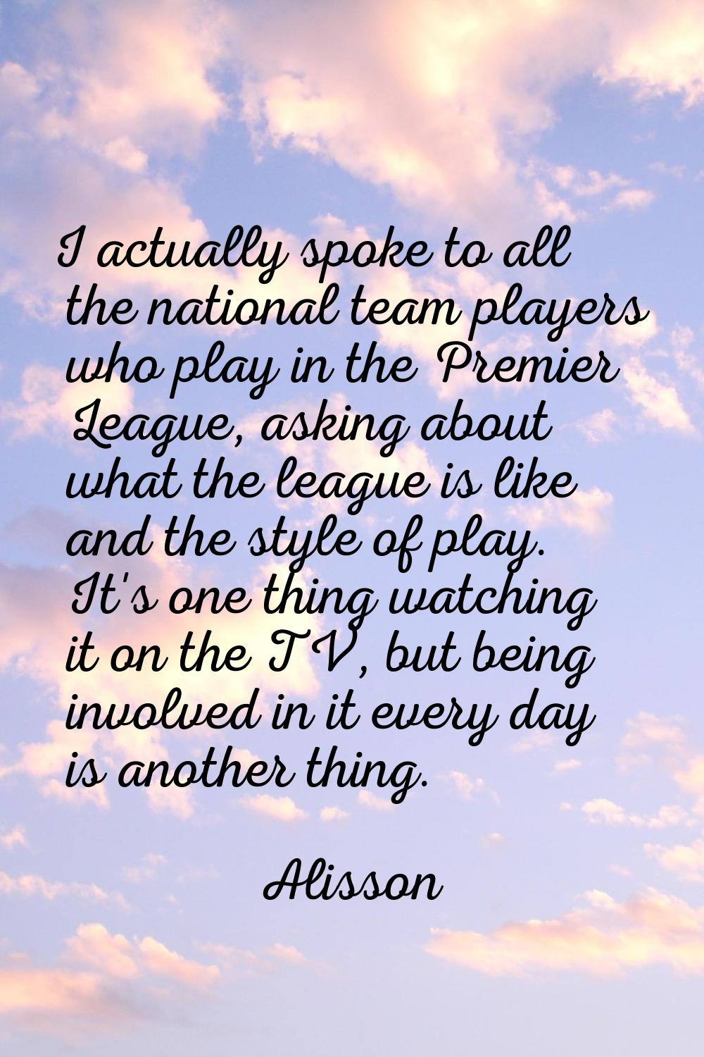 I actually spoke to all the national team players who play in the Premier League, asking about what