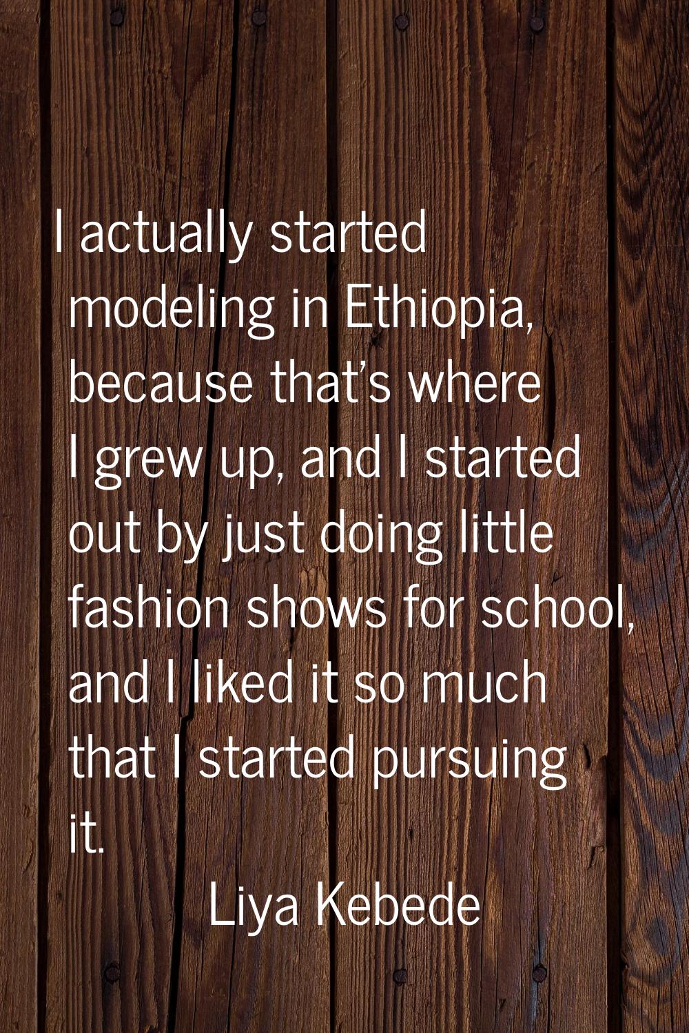 I actually started modeling in Ethiopia, because that's where I grew up, and I started out by just 