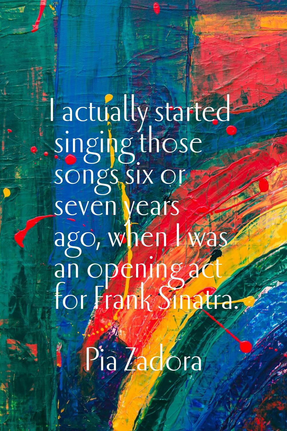 I actually started singing those songs six or seven years ago, when I was an opening act for Frank 