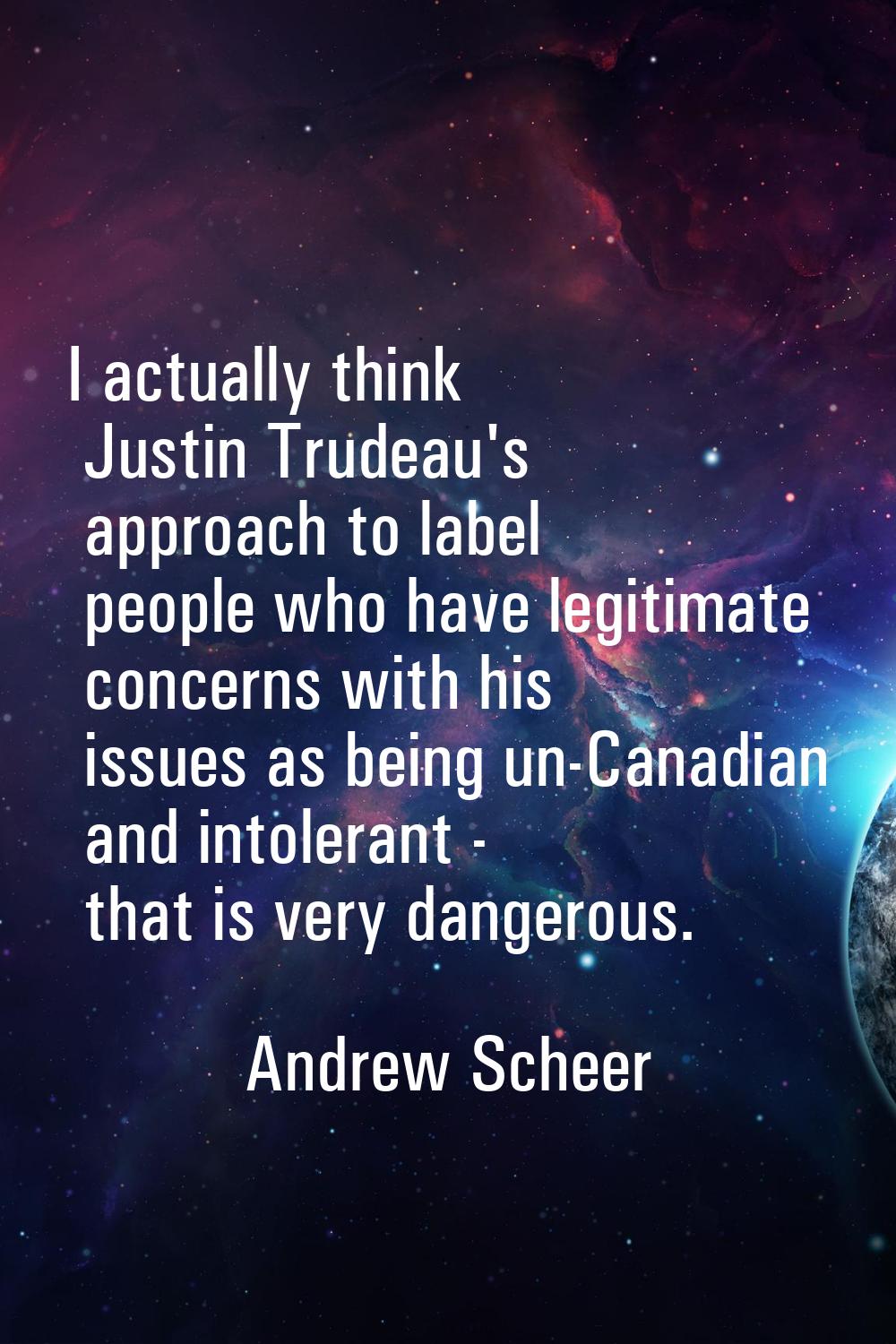 I actually think Justin Trudeau's approach to label people who have legitimate concerns with his is