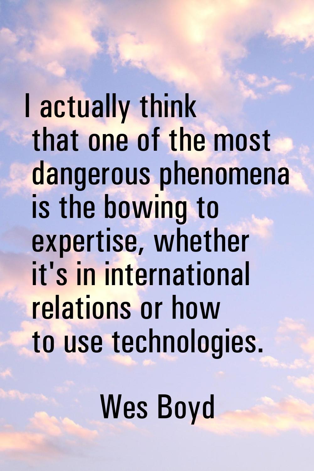 I actually think that one of the most dangerous phenomena is the bowing to expertise, whether it's 