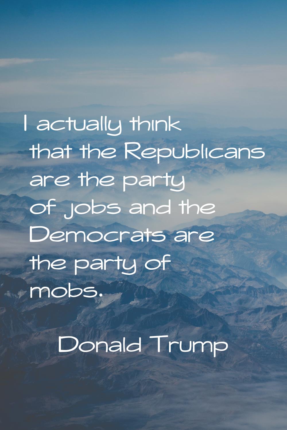 I actually think that the Republicans are the party of jobs and the Democrats are the party of mobs