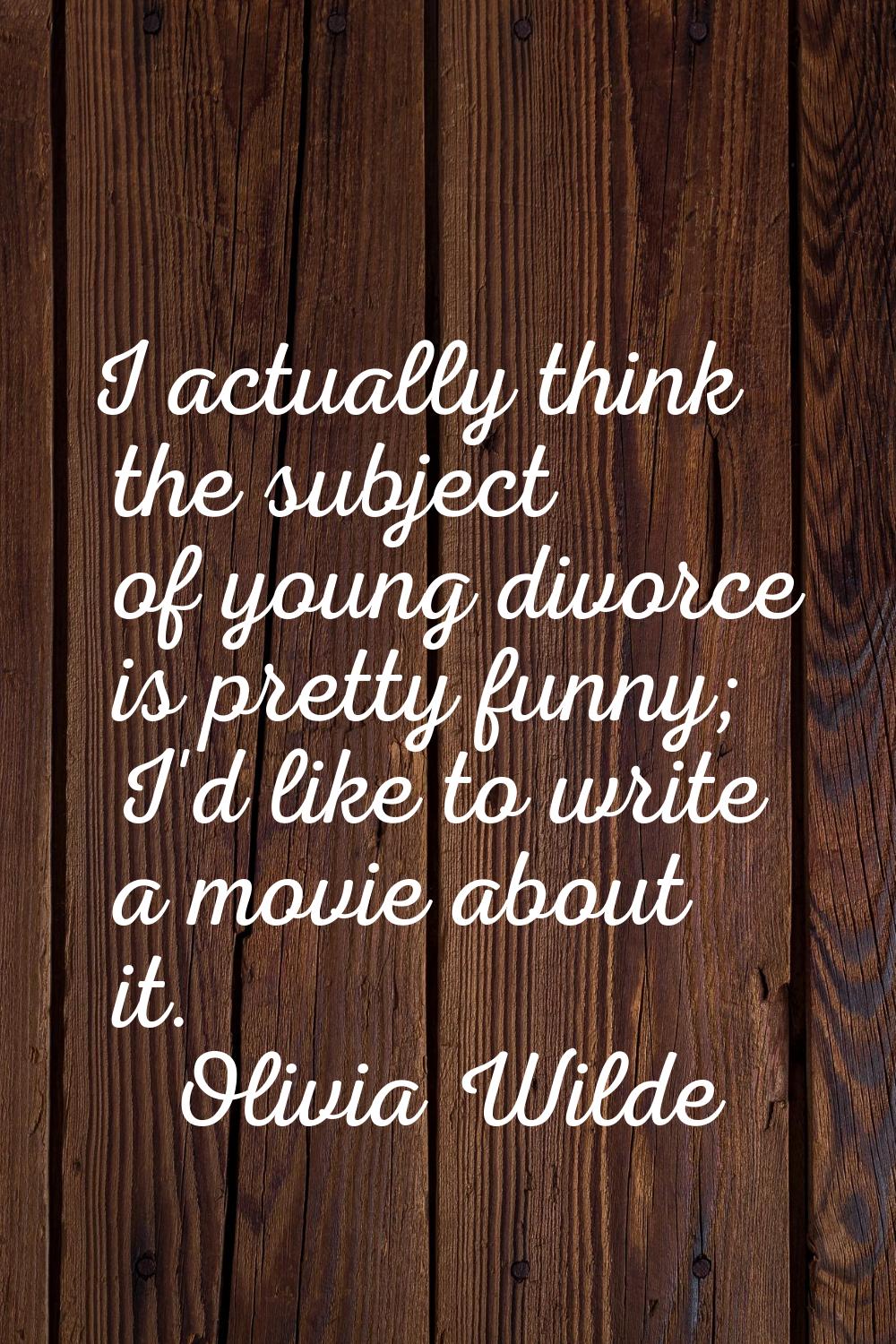 I actually think the subject of young divorce is pretty funny; I'd like to write a movie about it.