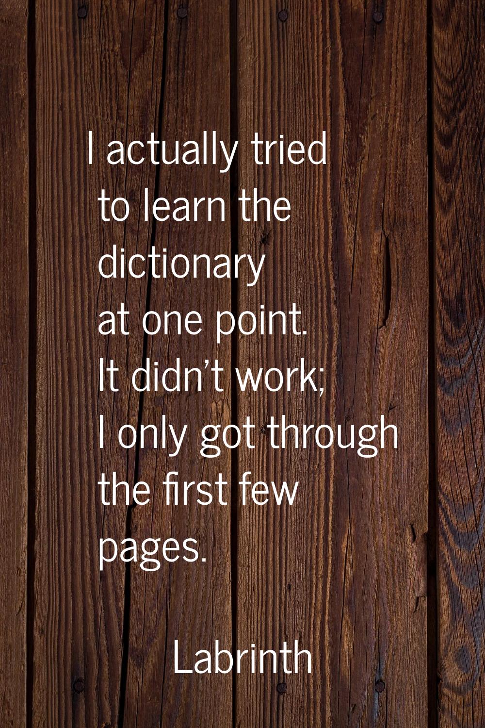 I actually tried to learn the dictionary at one point. It didn't work; I only got through the first
