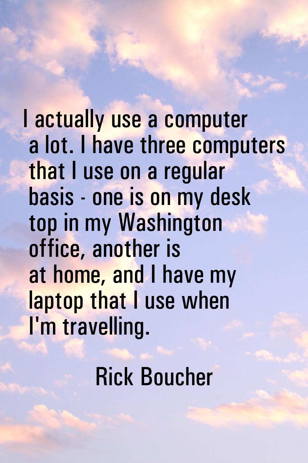 I actually use a computer a lot. I have three computers that I use on a regular basis - one is on m