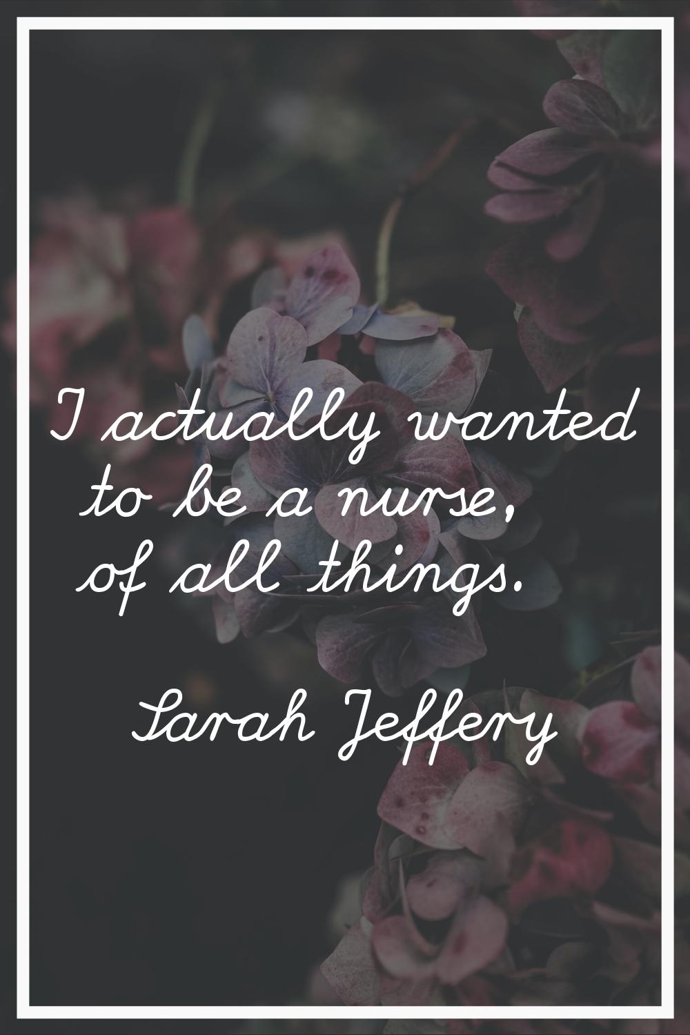 I actually wanted to be a nurse, of all things.
