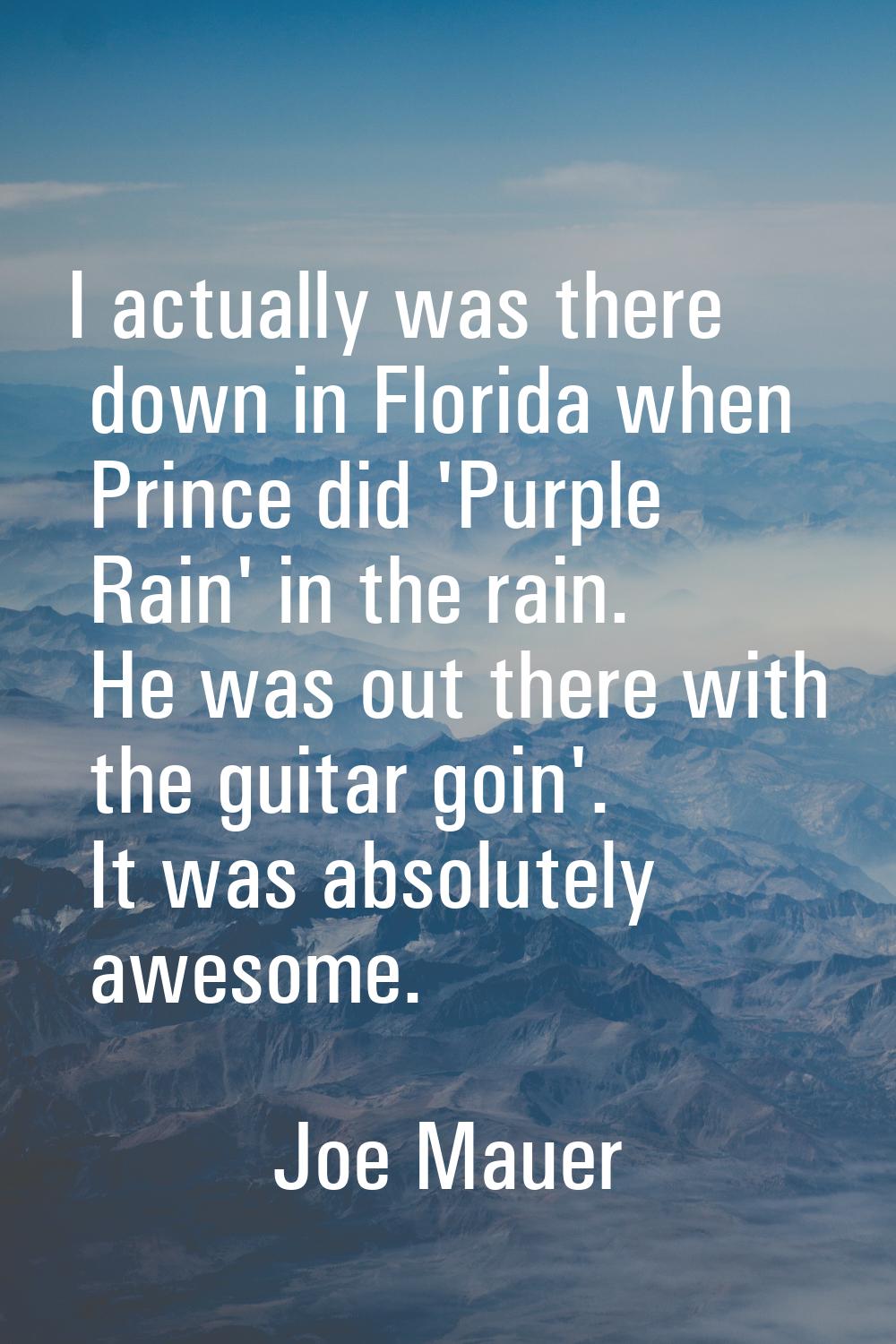 I actually was there down in Florida when Prince did 'Purple Rain' in the rain. He was out there wi