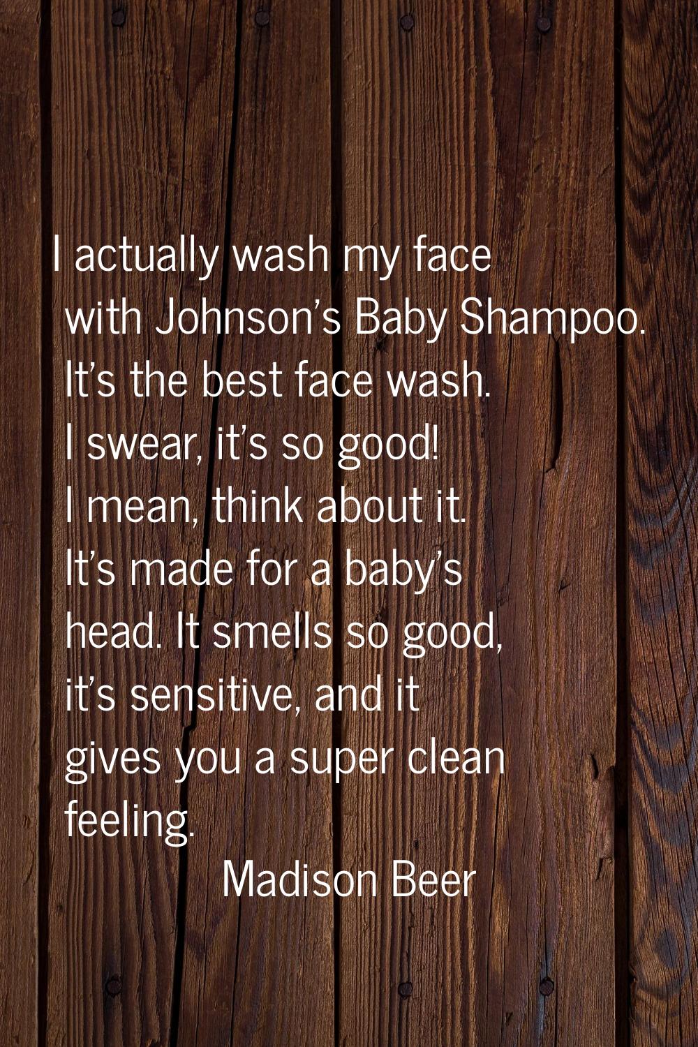 I actually wash my face with Johnson's Baby Shampoo. It's the best face wash. I swear, it's so good
