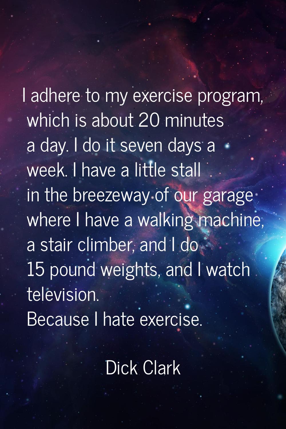 I adhere to my exercise program, which is about 20 minutes a day. I do it seven days a week. I have