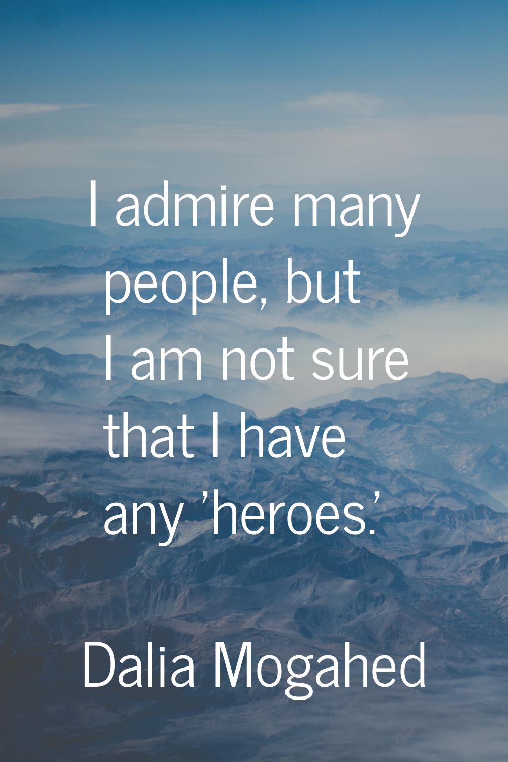 I admire many people, but I am not sure that I have any 'heroes.'