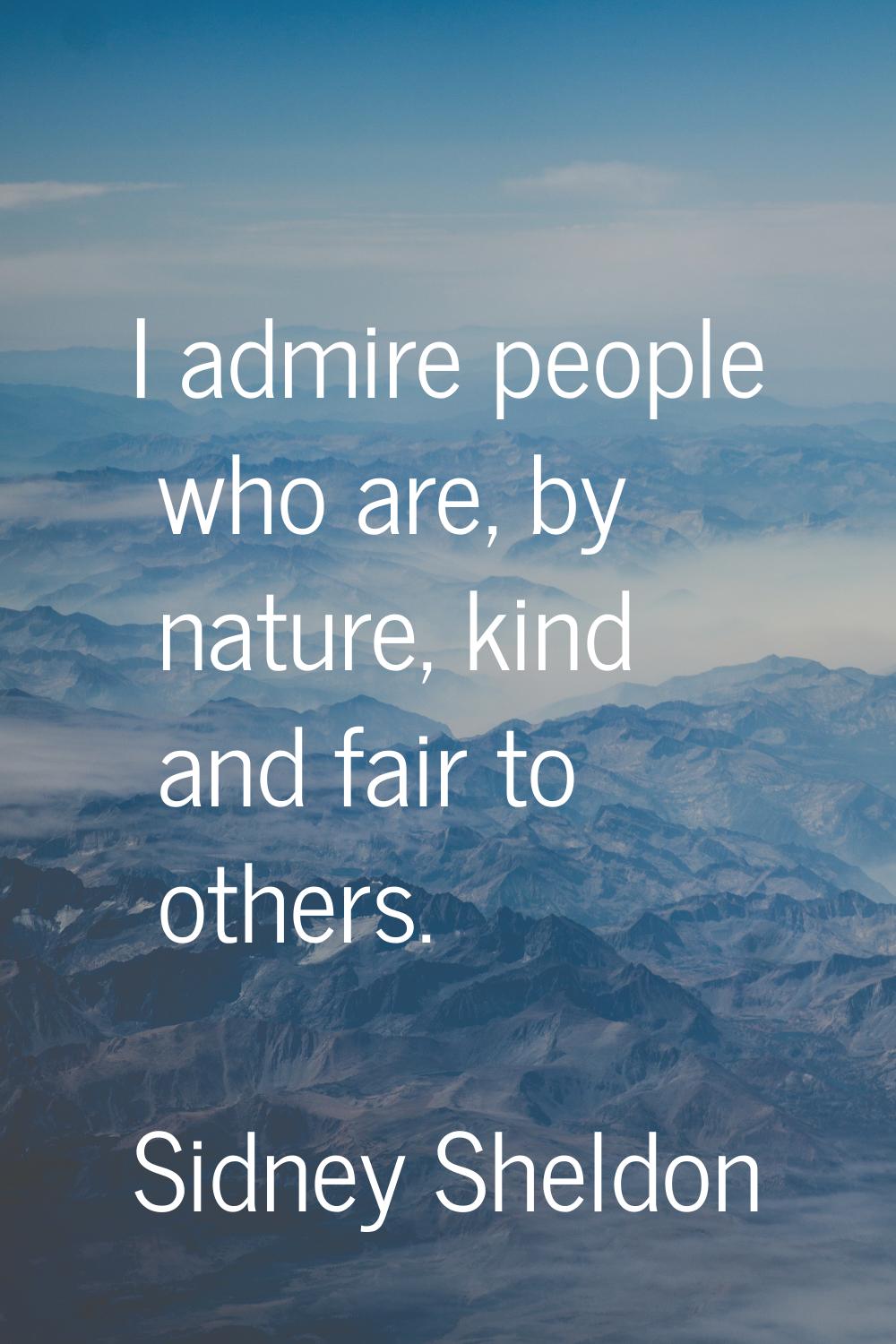 I admire people who are, by nature, kind and fair to others.