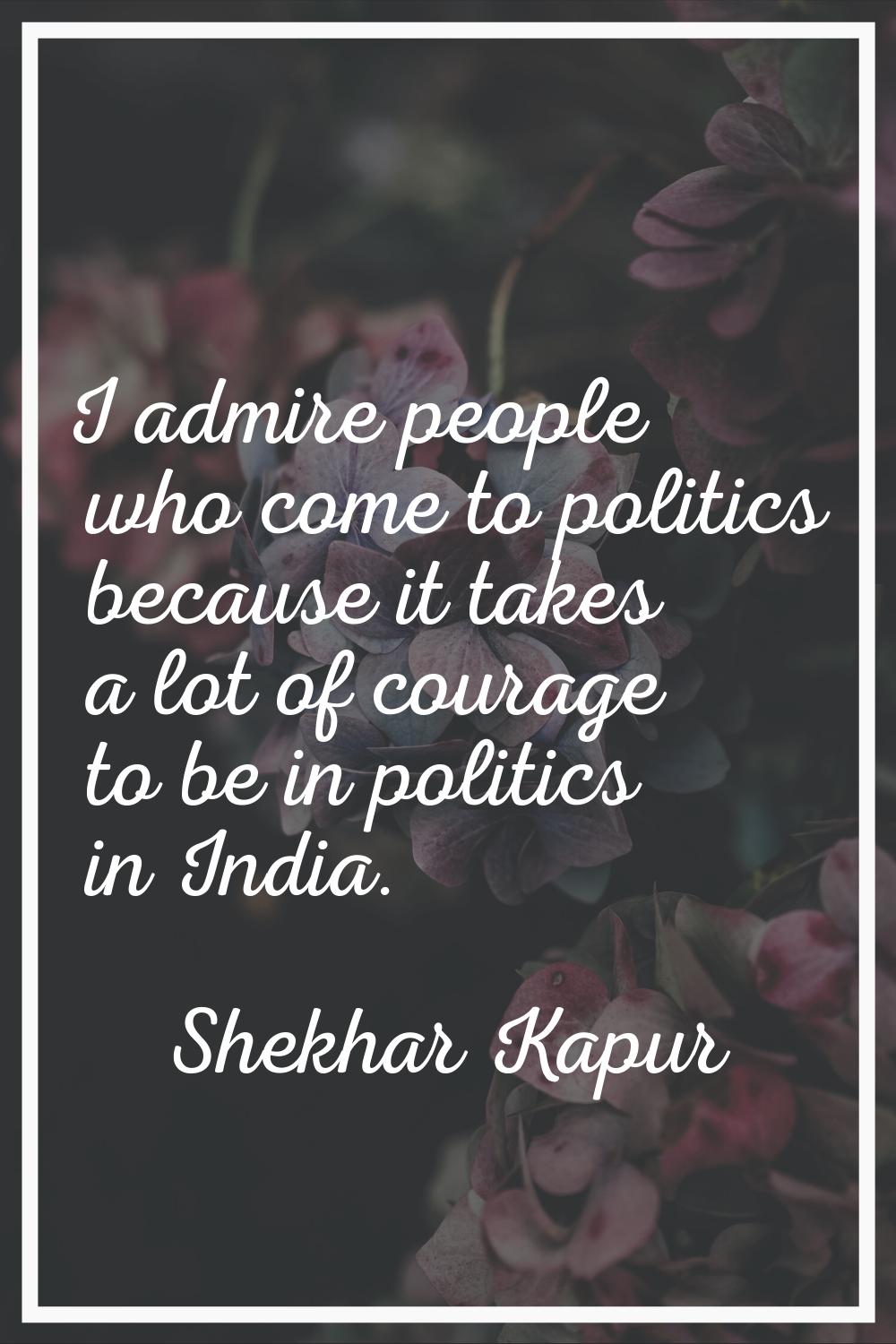 I admire people who come to politics because it takes a lot of courage to be in politics in India.