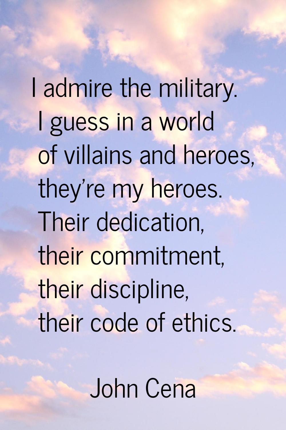 I admire the military. I guess in a world of villains and heroes, they're my heroes. Their dedicati
