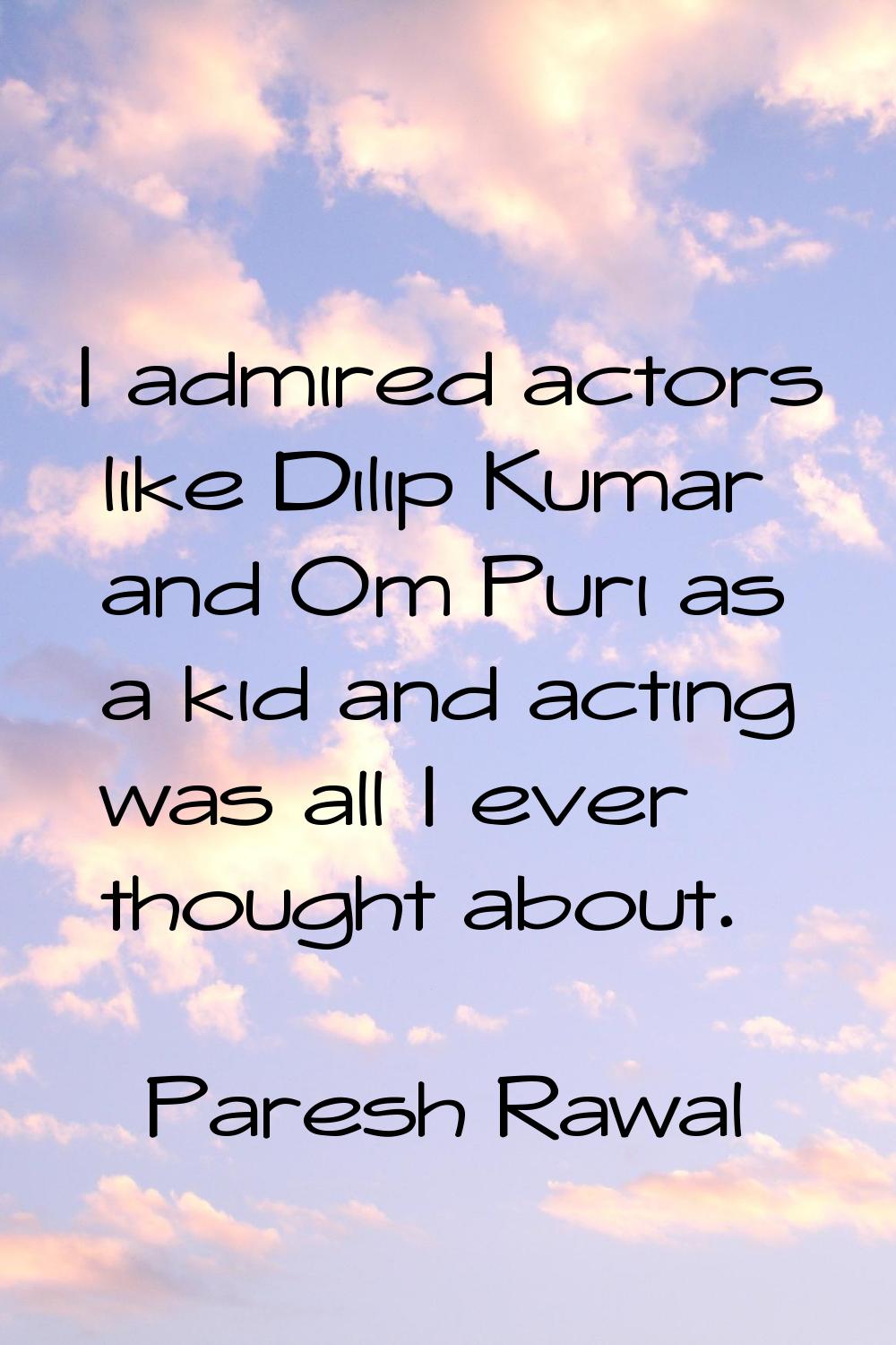 I admired actors like Dilip Kumar and Om Puri as a kid and acting was all I ever thought about.