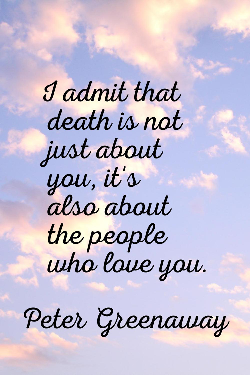 I admit that death is not just about you, it's also about the people who love you.
