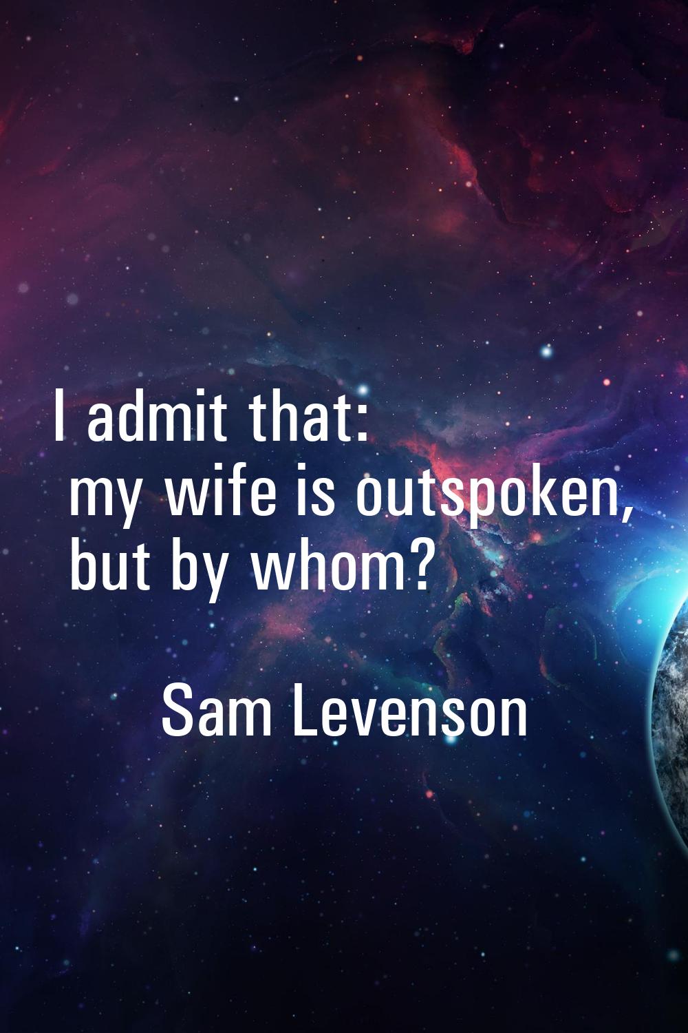 I admit that: my wife is outspoken, but by whom?