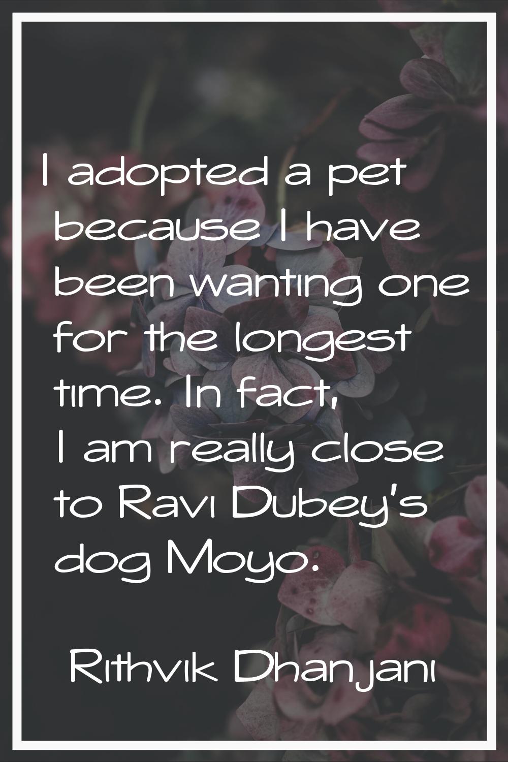 I adopted a pet because I have been wanting one for the longest time. In fact, I am really close to