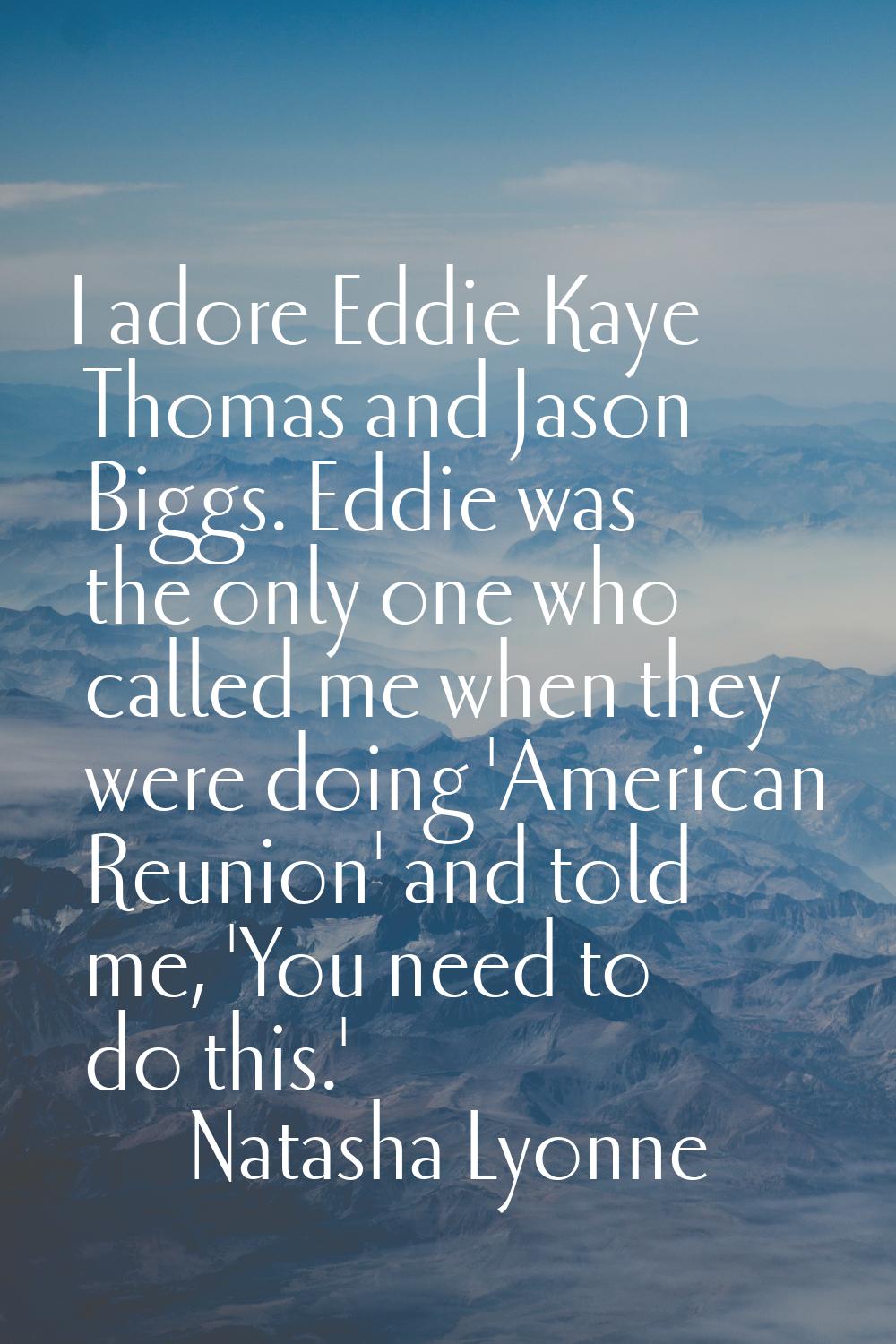 I adore Eddie Kaye Thomas and Jason Biggs. Eddie was the only one who called me when they were doin