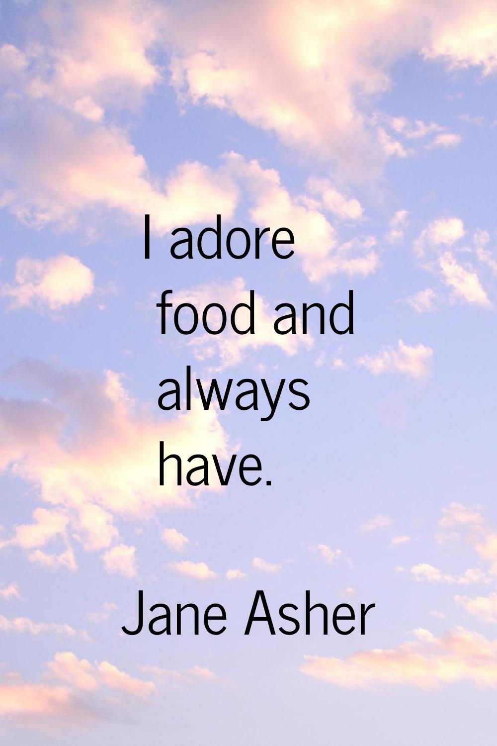 I adore food and always have.