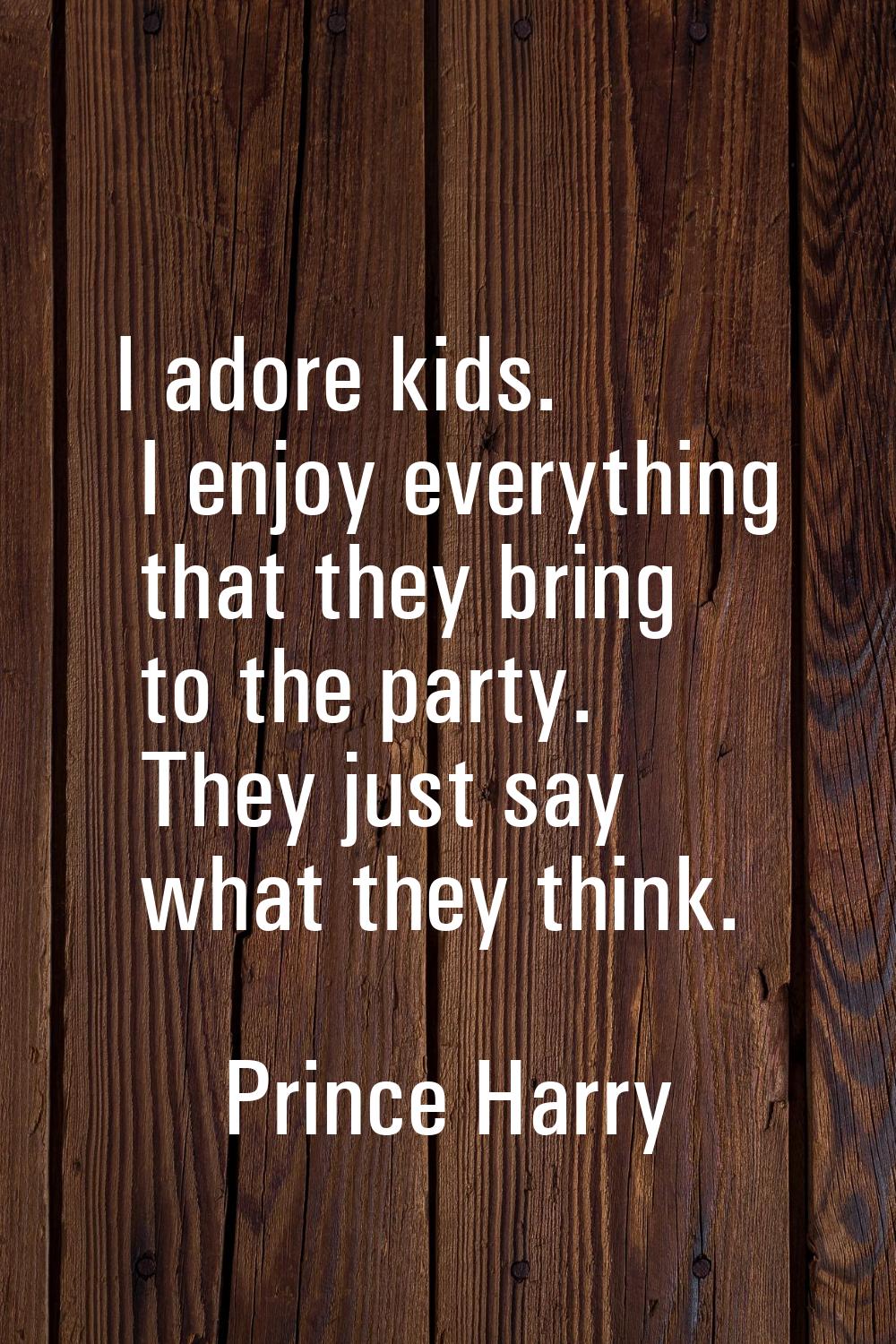 I adore kids. I enjoy everything that they bring to the party. They just say what they think.