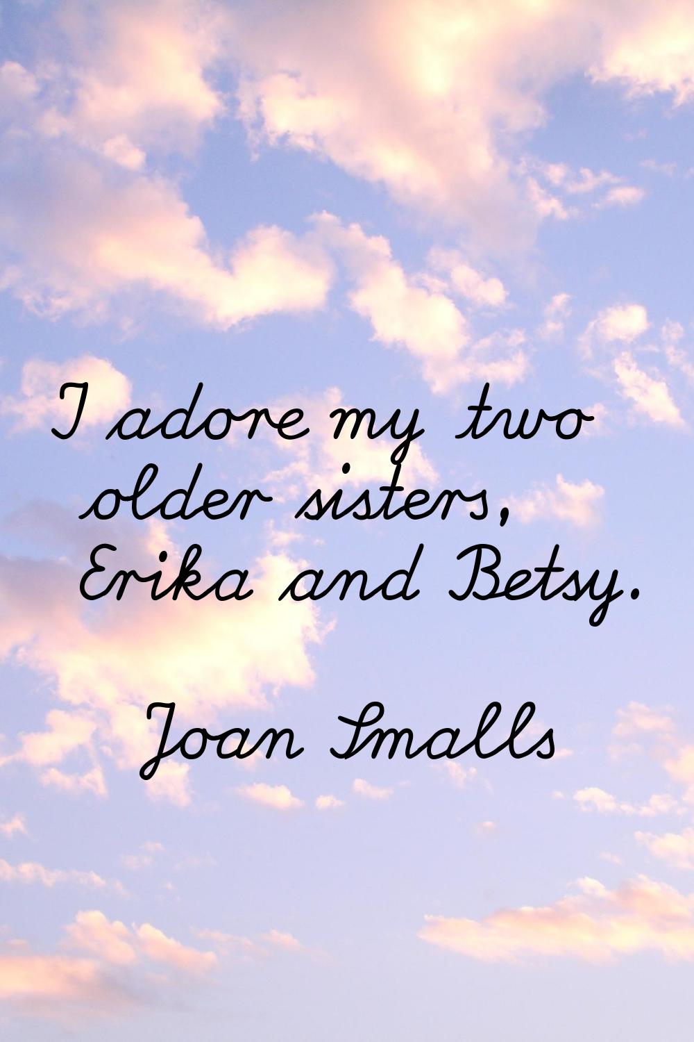 I adore my two older sisters, Erika and Betsy.