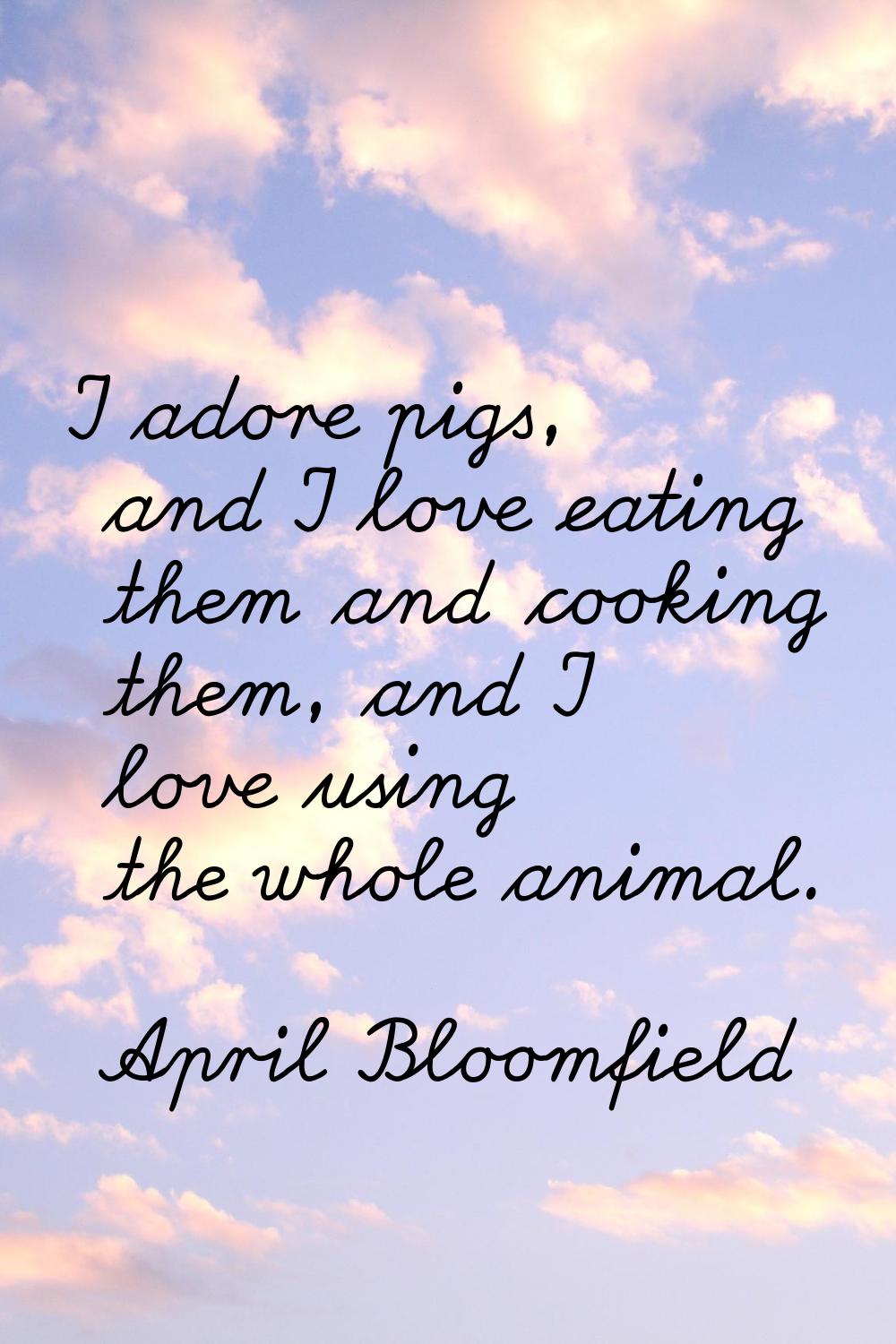 I adore pigs, and I love eating them and cooking them, and I love using the whole animal.