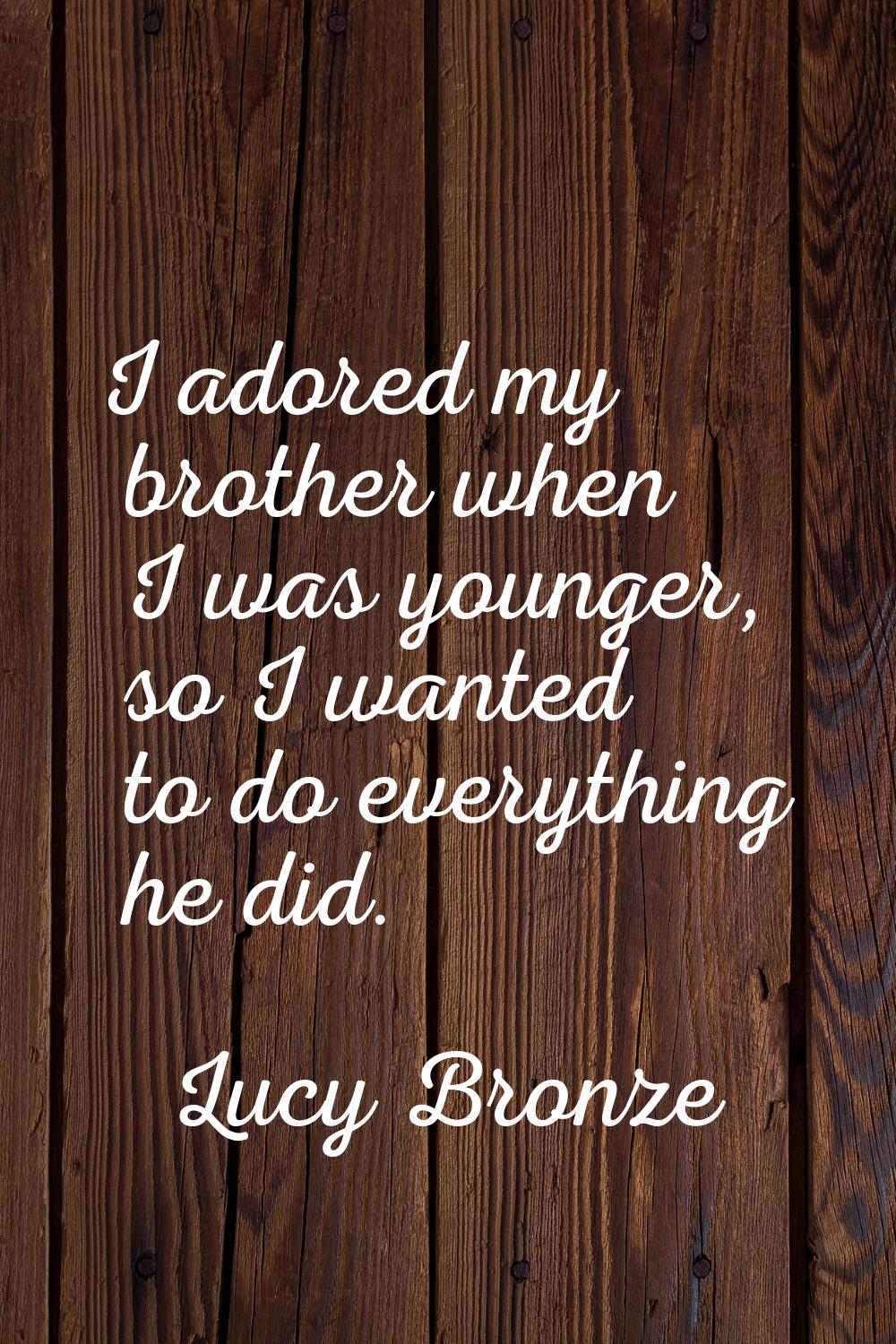 I adored my brother when I was younger, so I wanted to do everything he did.