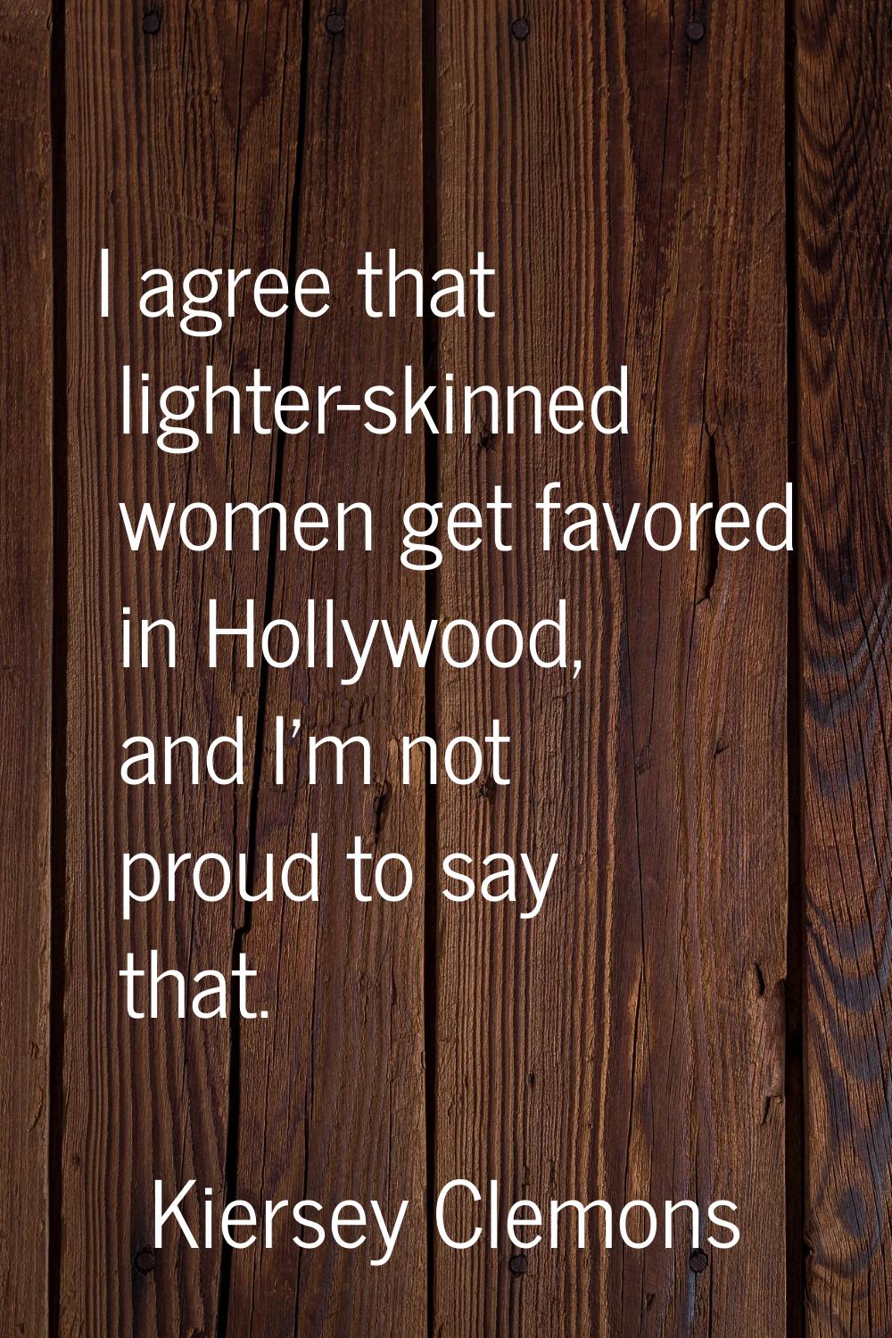 I agree that lighter-skinned women get favored in Hollywood, and I'm not proud to say that.