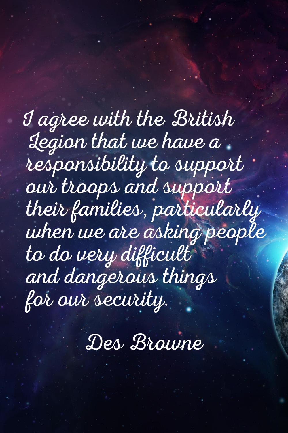 I agree with the British Legion that we have a responsibility to support our troops and support the