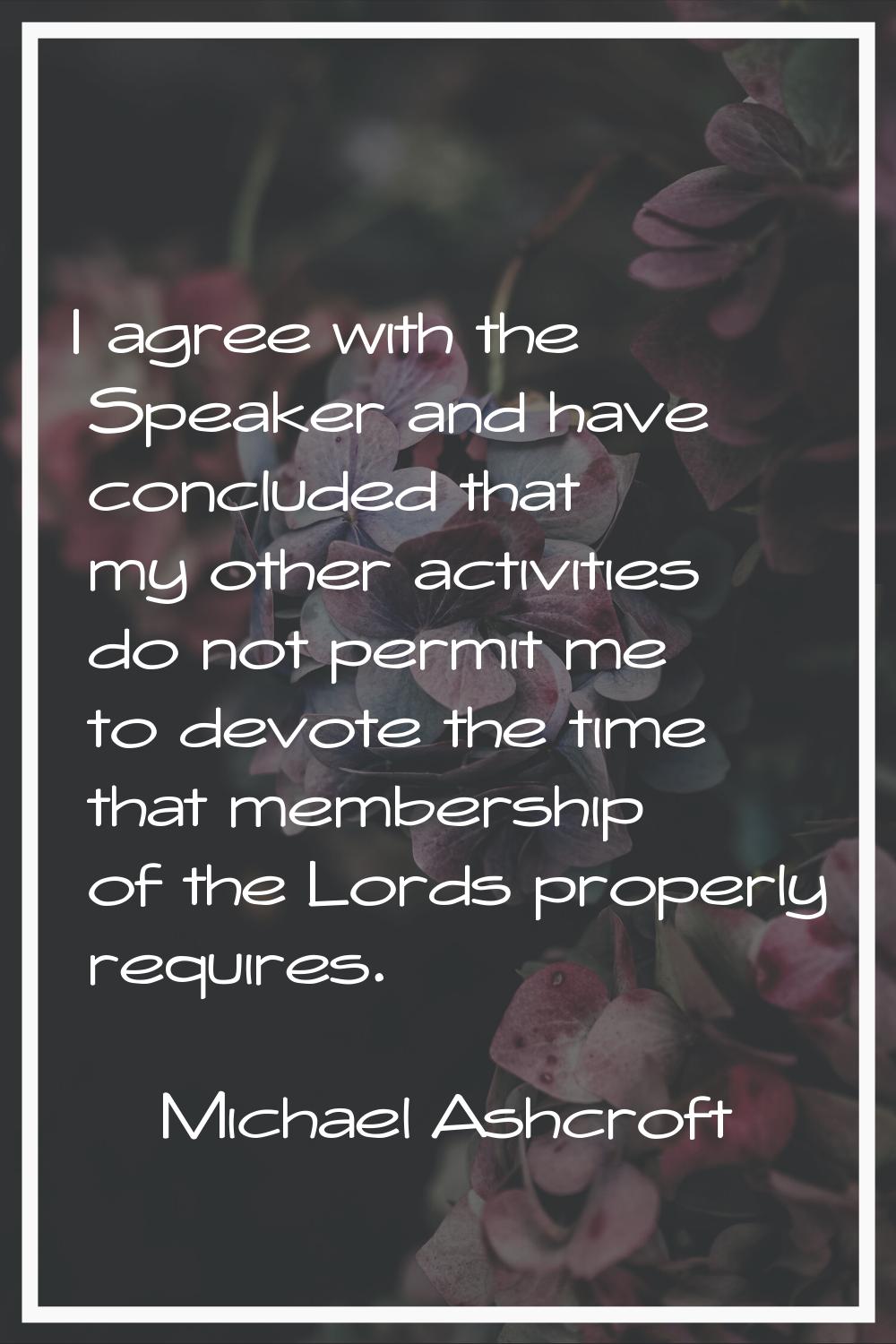 I agree with the Speaker and have concluded that my other activities do not permit me to devote the