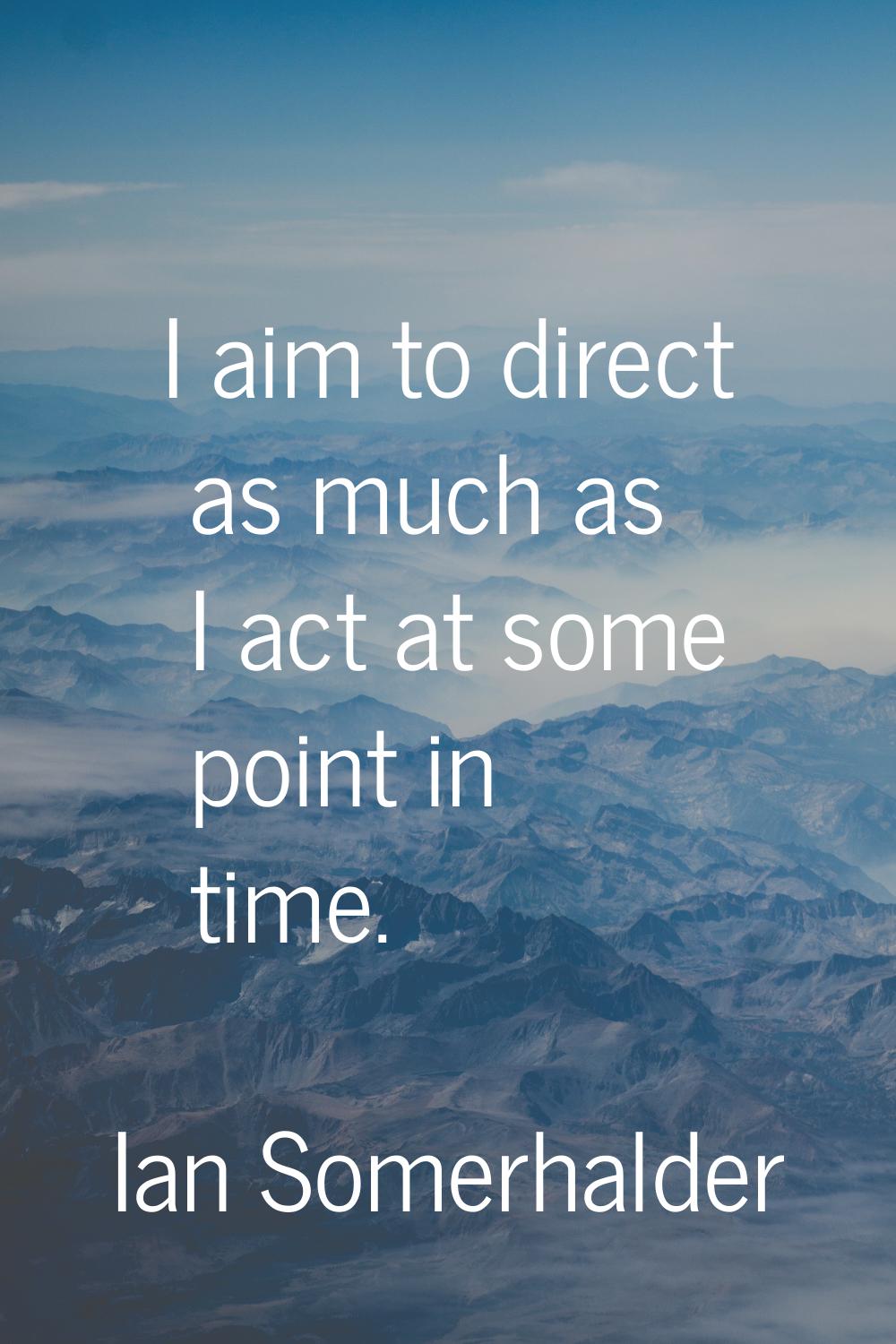 I aim to direct as much as I act at some point in time.