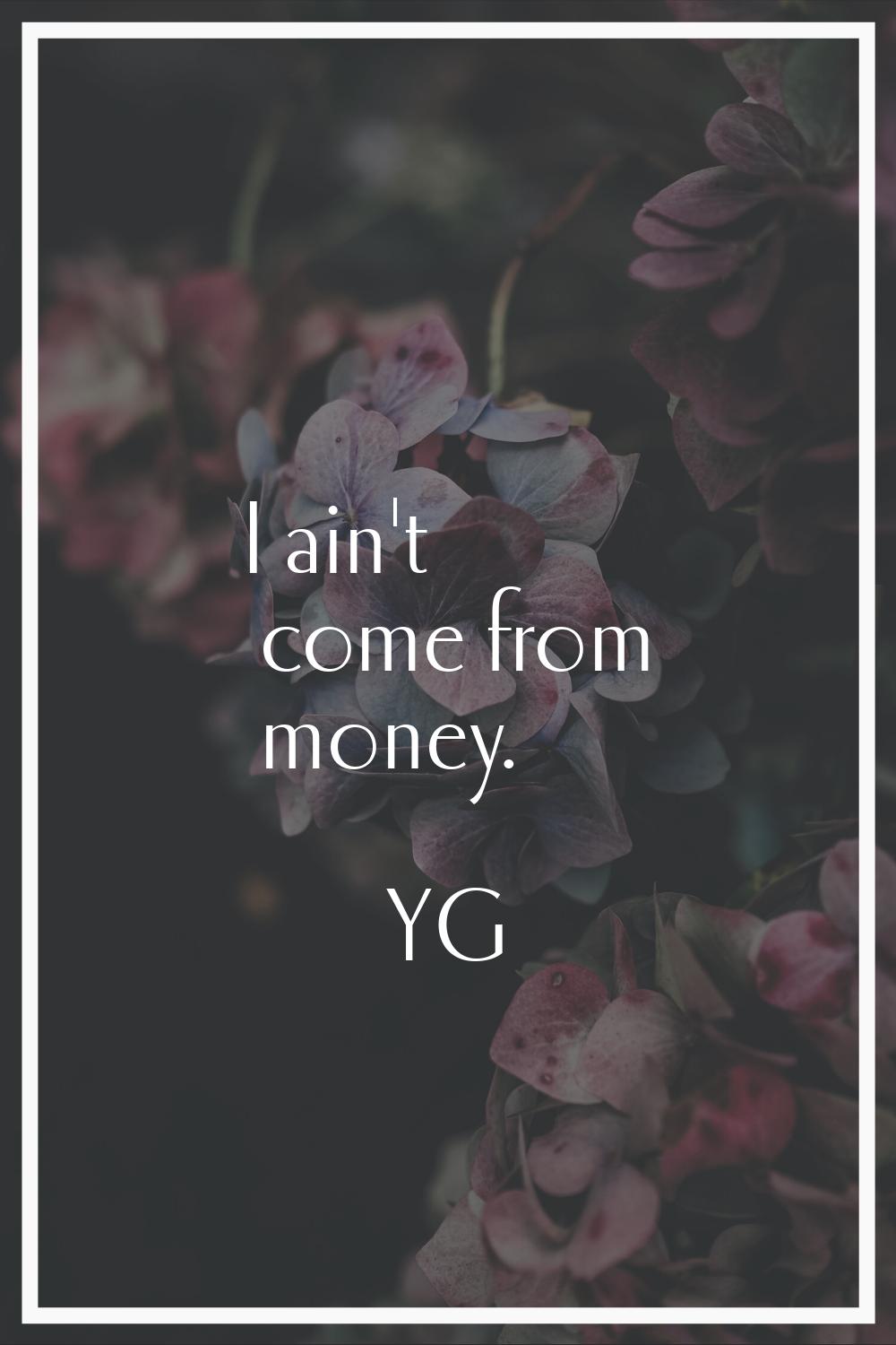I ain't come from money.