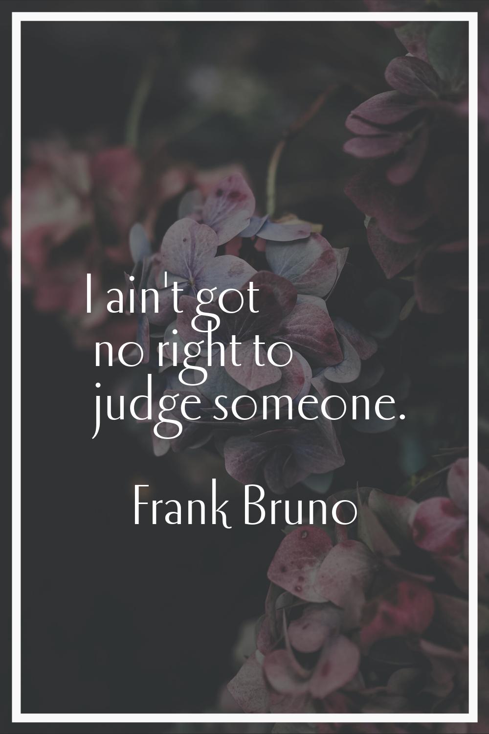 I ain't got no right to judge someone.