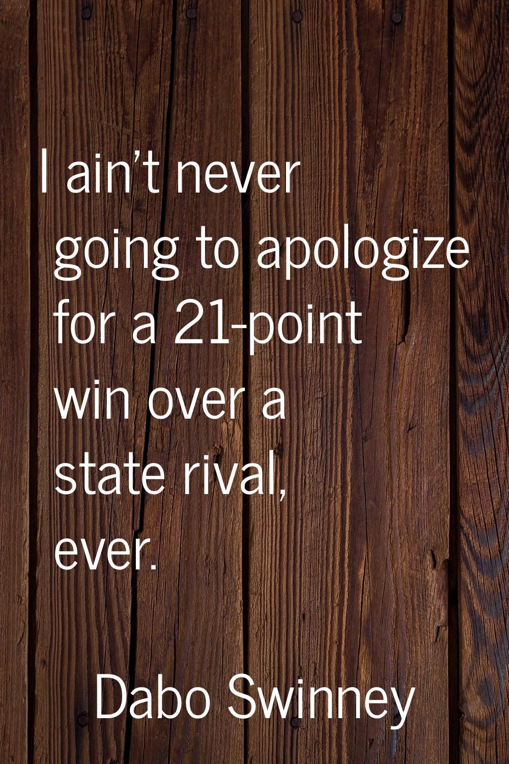 I ain't never going to apologize for a 21-point win over a state rival, ever.