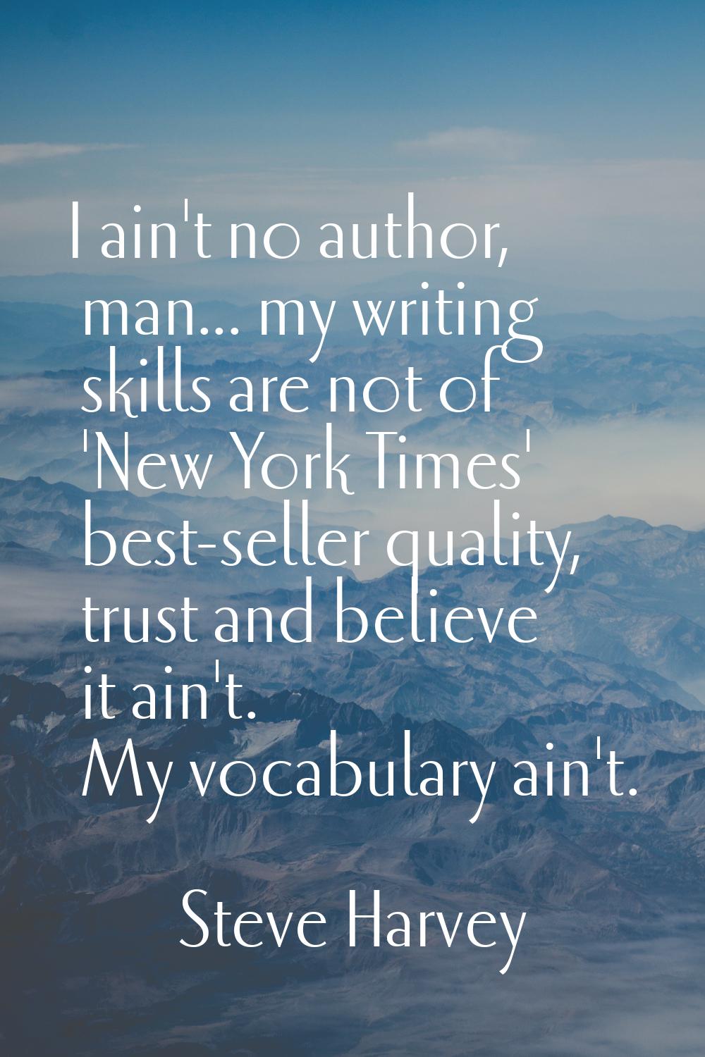 I ain't no author, man... my writing skills are not of 'New York Times' best-seller quality, trust 