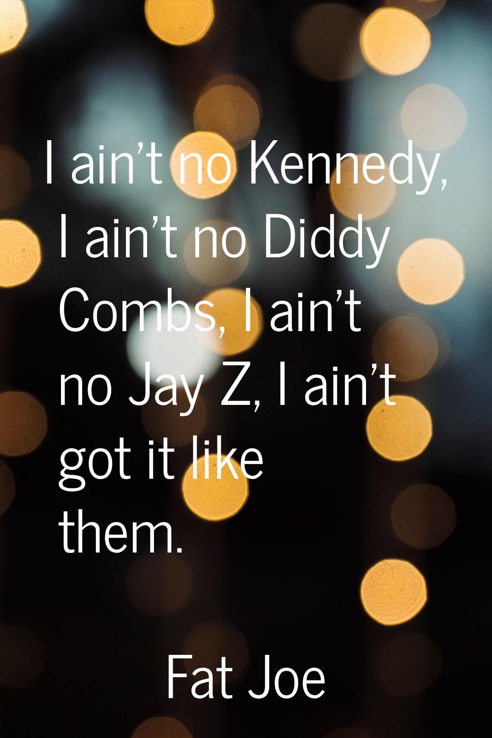 I ain't no Kennedy, I ain't no Diddy Combs, I ain't no Jay Z, I ain't got it like them.