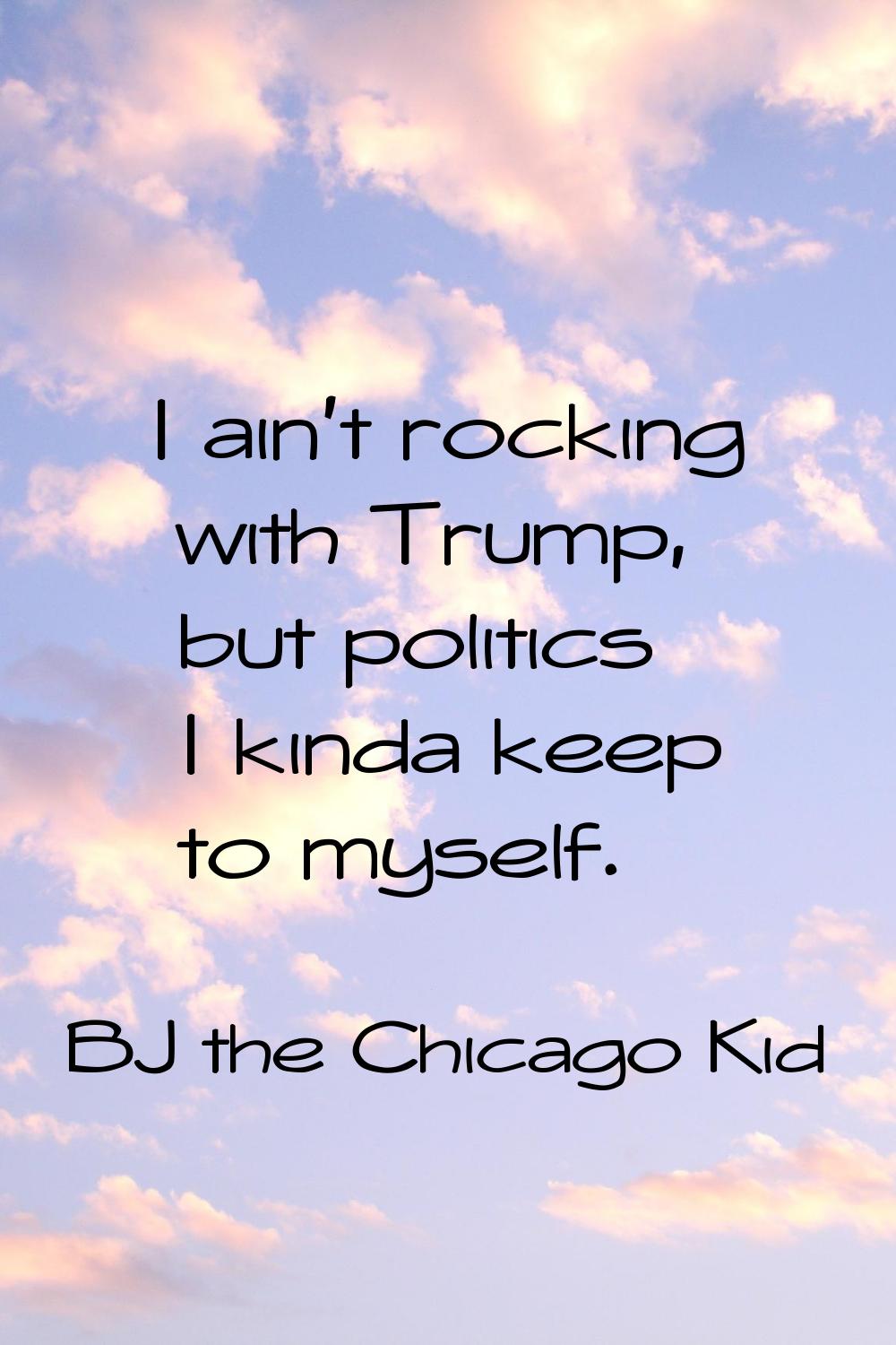 I ain't rocking with Trump, but politics I kinda keep to myself.