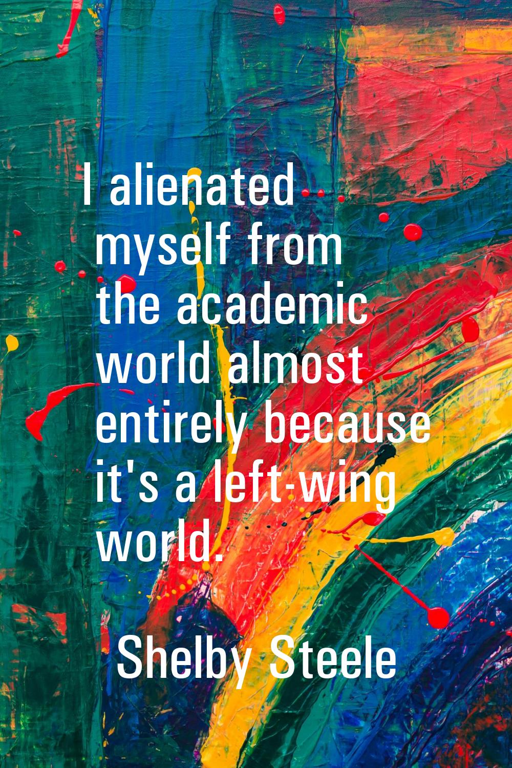 I alienated myself from the academic world almost entirely because it's a left-wing world.