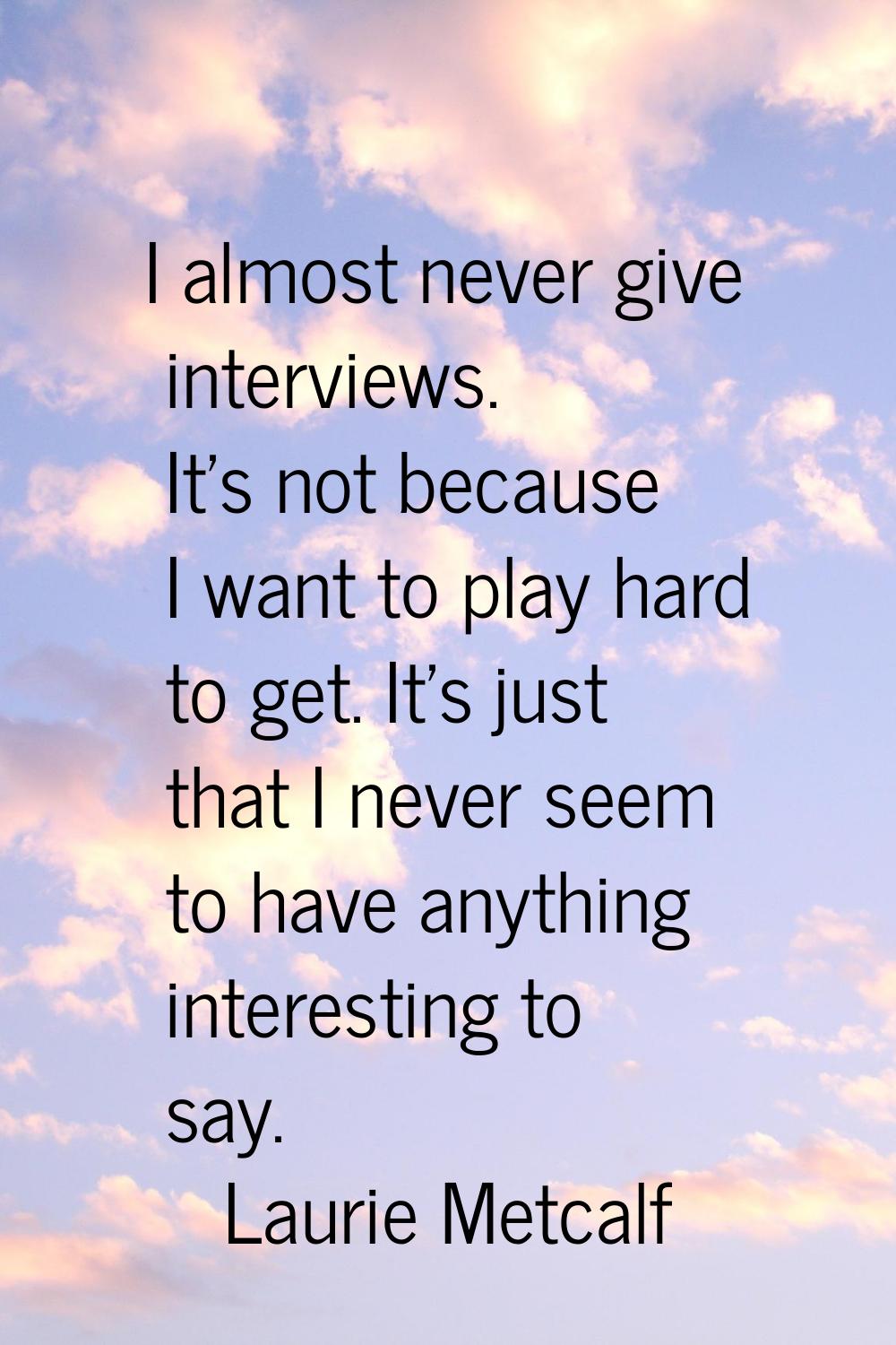 I almost never give interviews. It's not because I want to play hard to get. It's just that I never