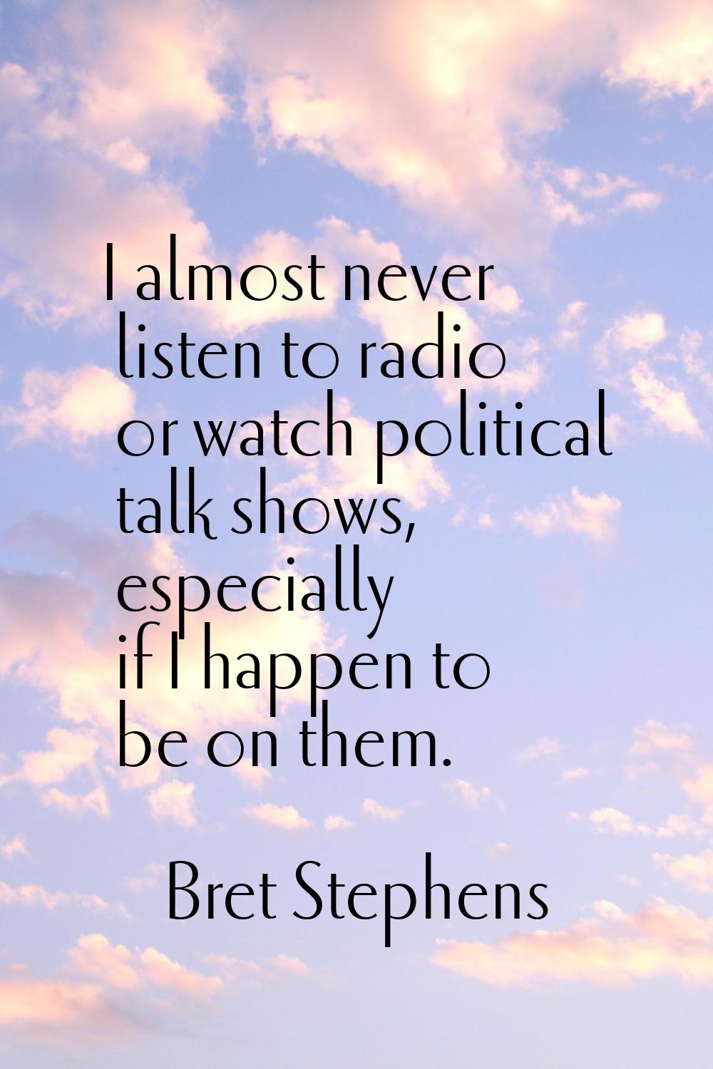 I almost never listen to radio or watch political talk shows, especially if I happen to be on them.