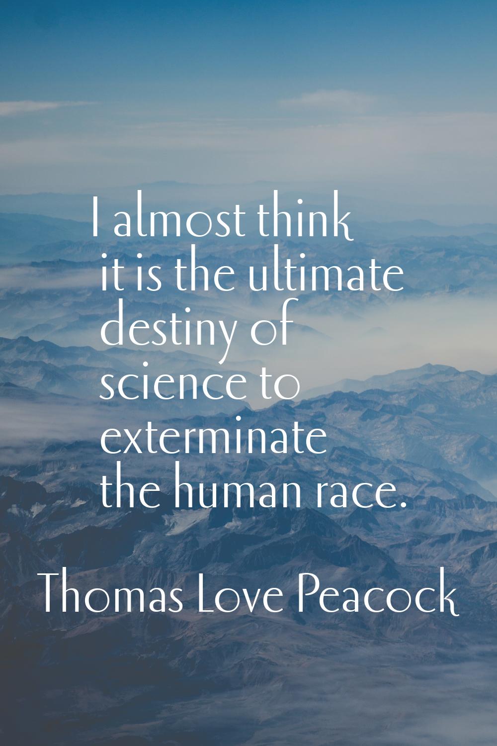 I almost think it is the ultimate destiny of science to exterminate the human race.