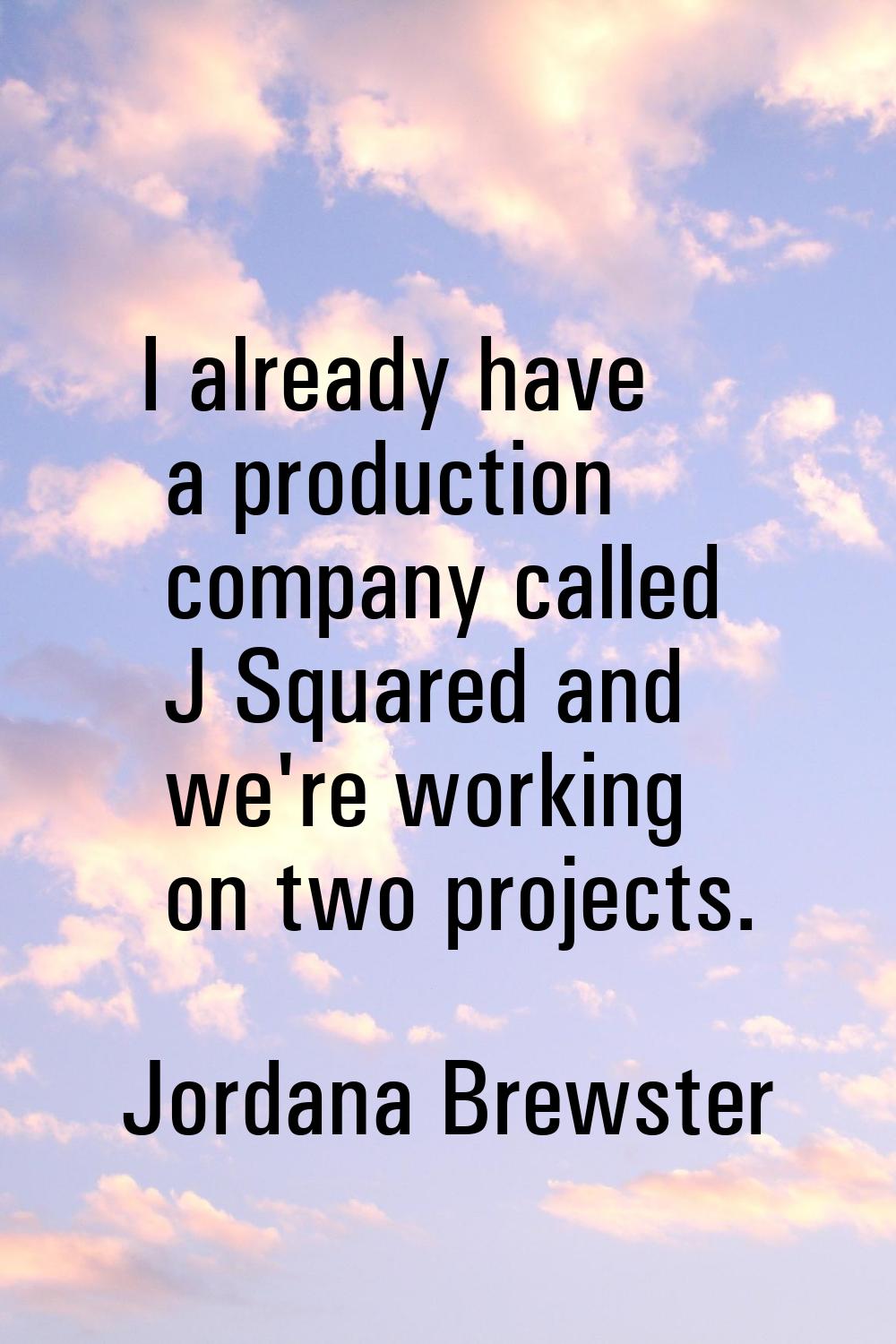 I already have a production company called J Squared and we're working on two projects.