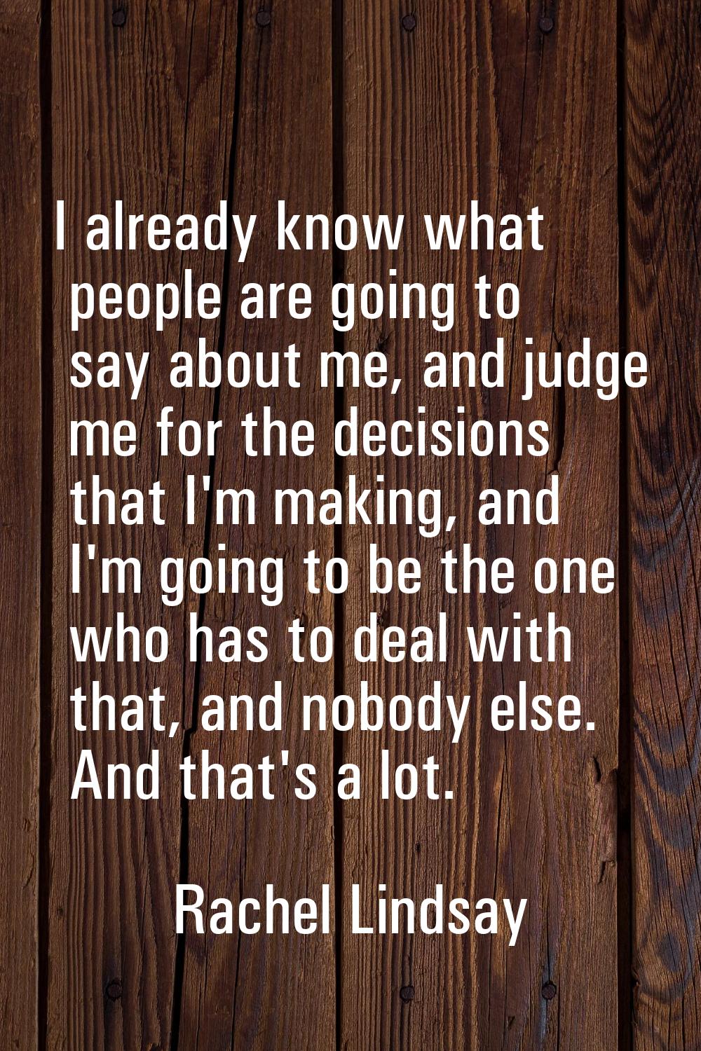I already know what people are going to say about me, and judge me for the decisions that I'm makin