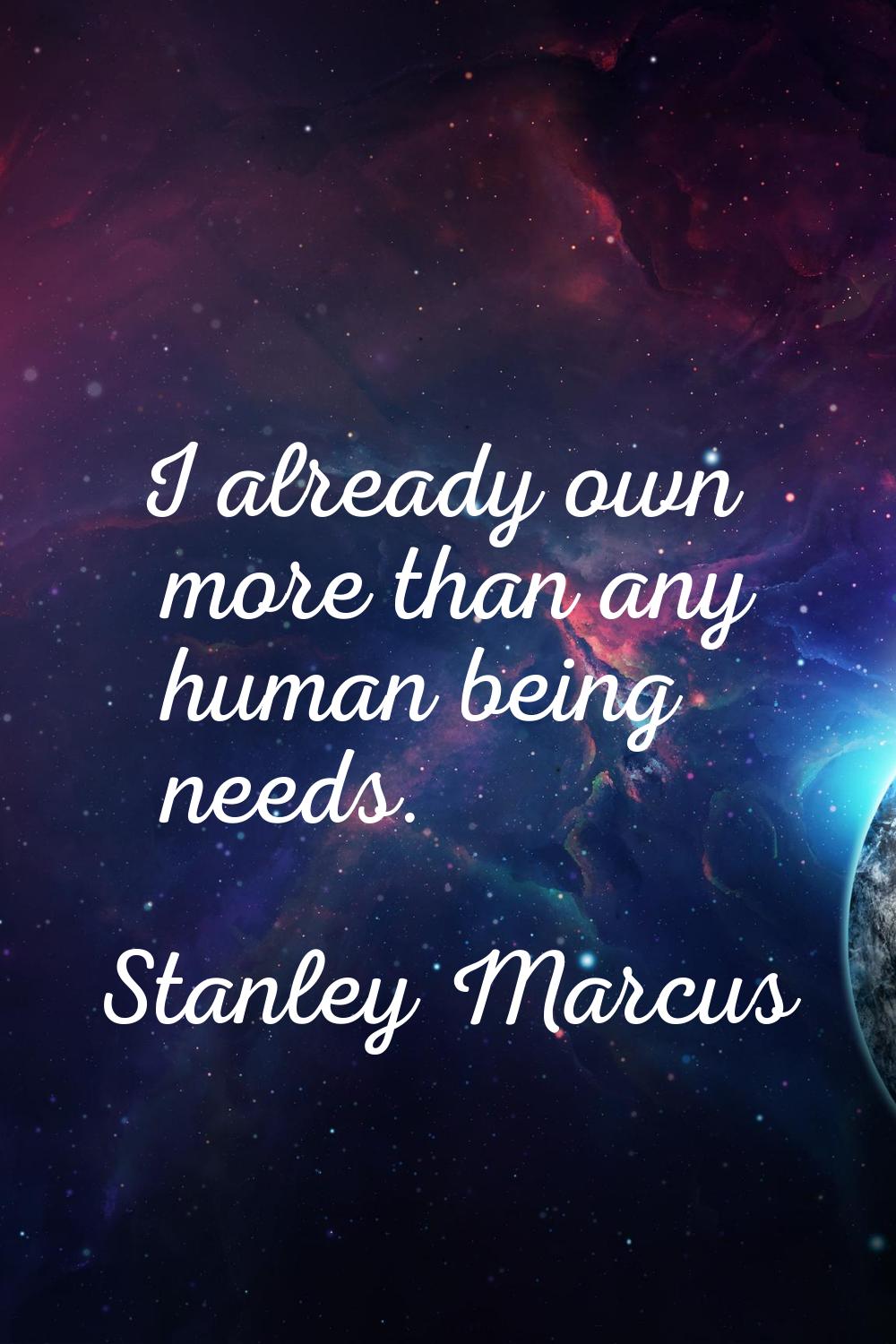 I already own more than any human being needs.