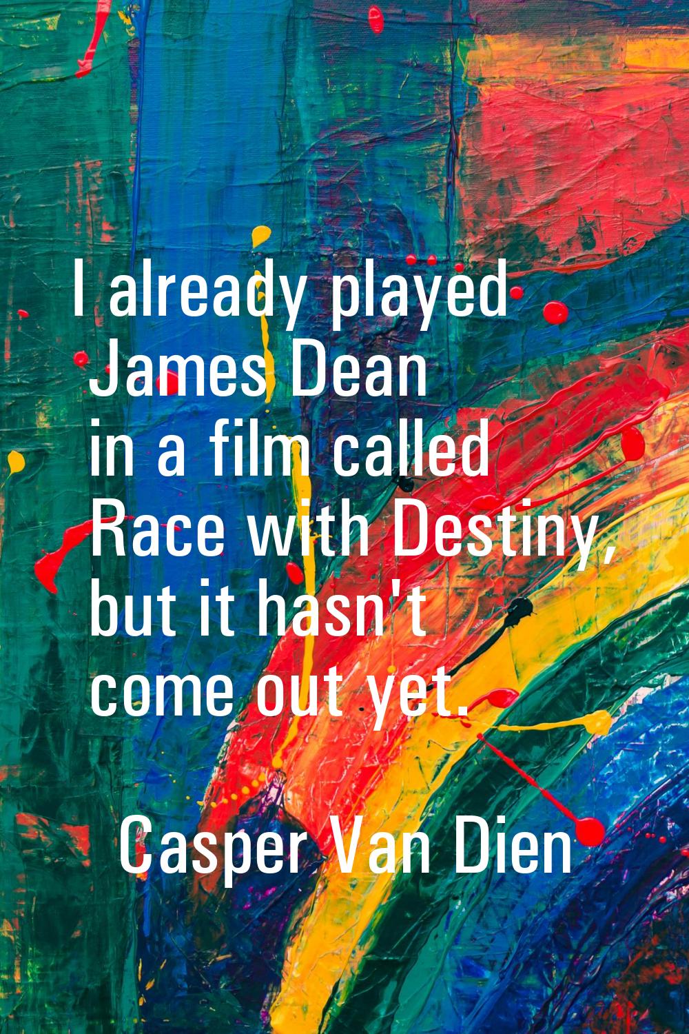 I already played James Dean in a film called Race with Destiny, but it hasn't come out yet.