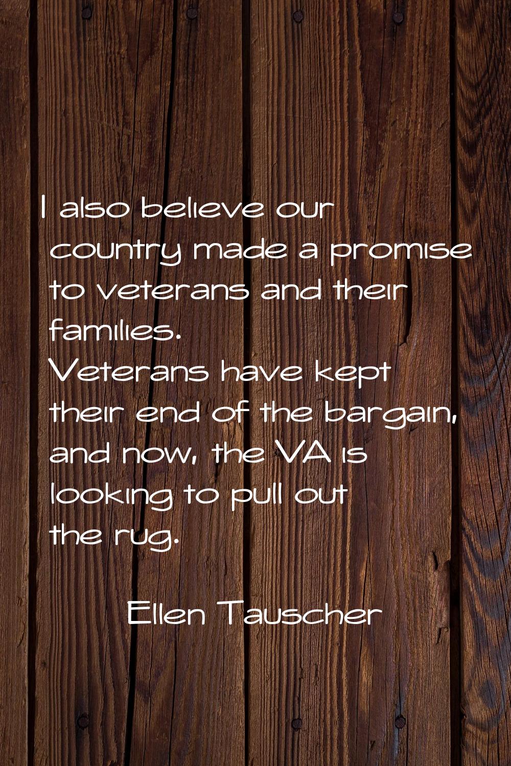 I also believe our country made a promise to veterans and their families. Veterans have kept their 
