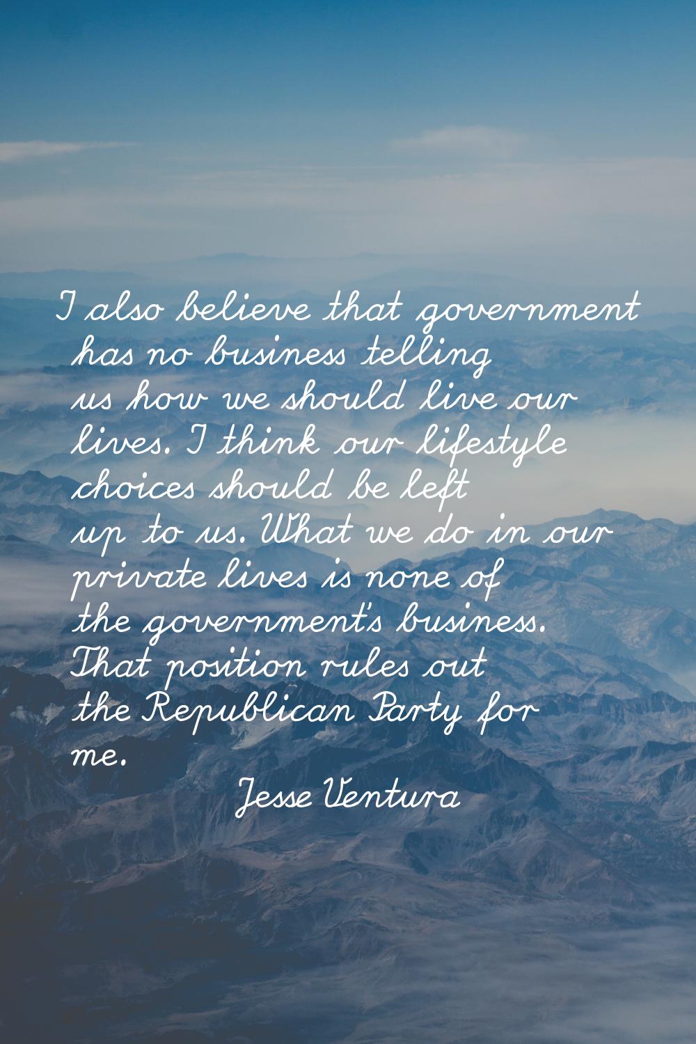 I also believe that government has no business telling us how we should live our lives. I think our