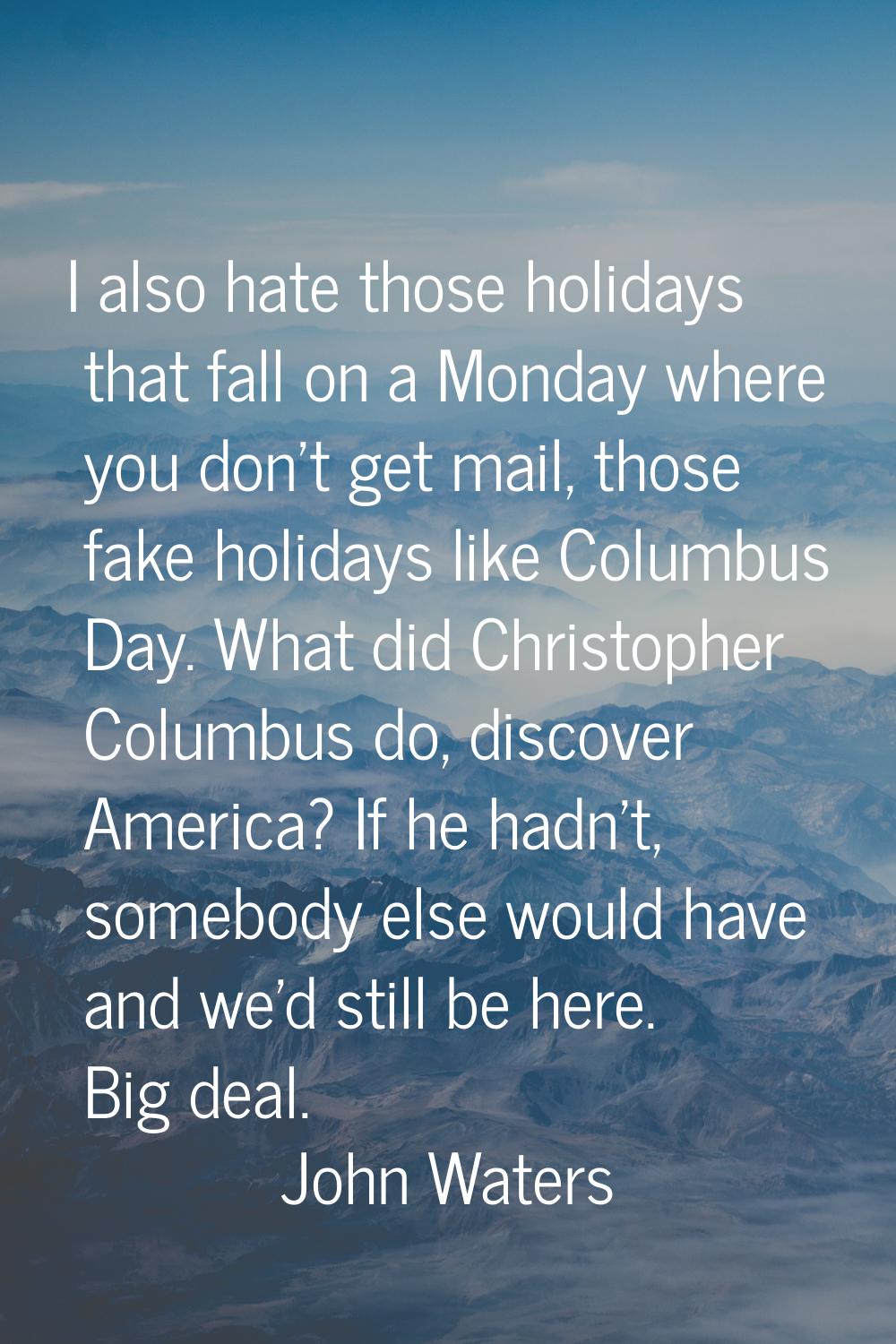 I also hate those holidays that fall on a Monday where you don't get mail, those fake holidays like